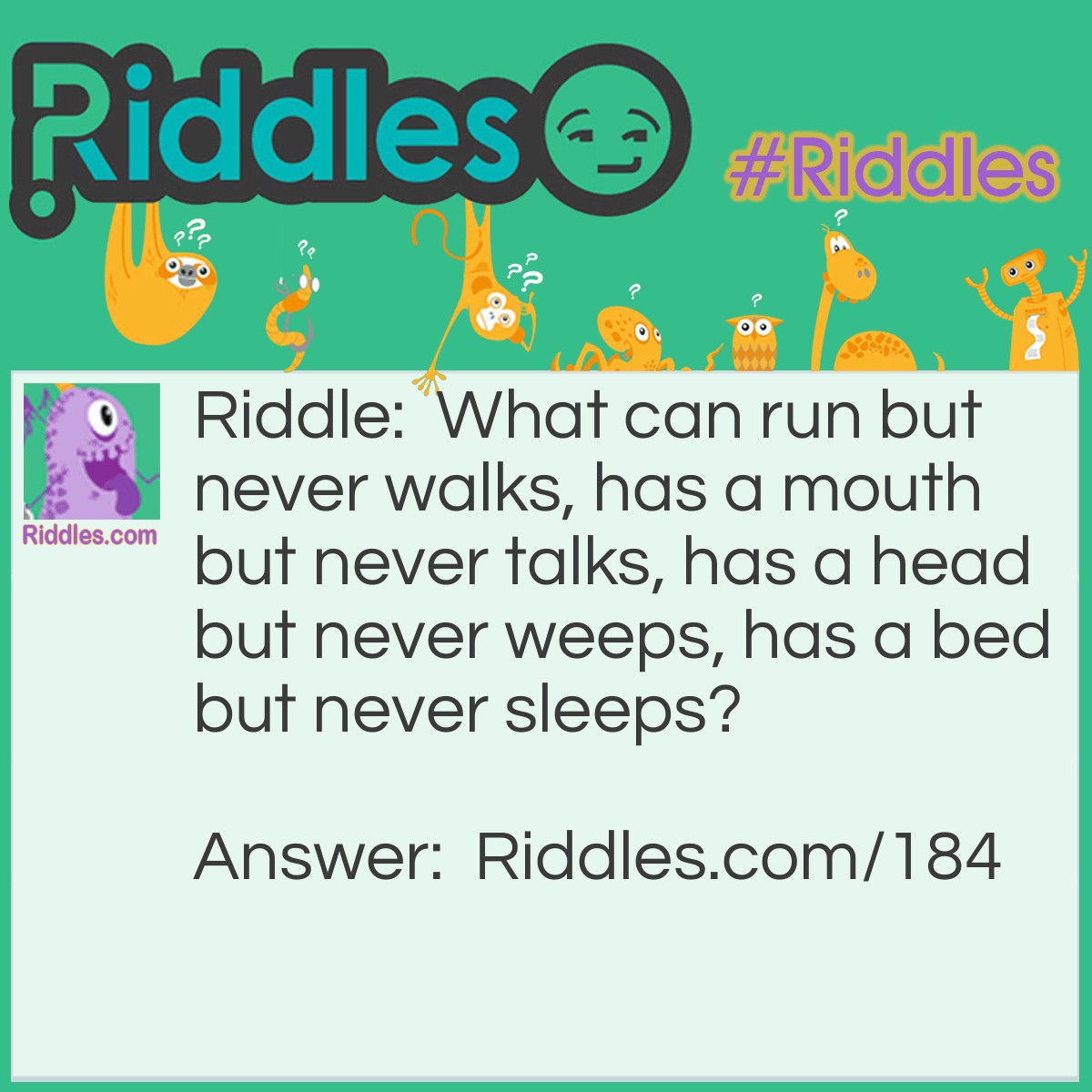 Riddle: What can run but never walks, has a mouth but never talks, has a head but never weeps, has a bed but never sleeps? Answer: A river.