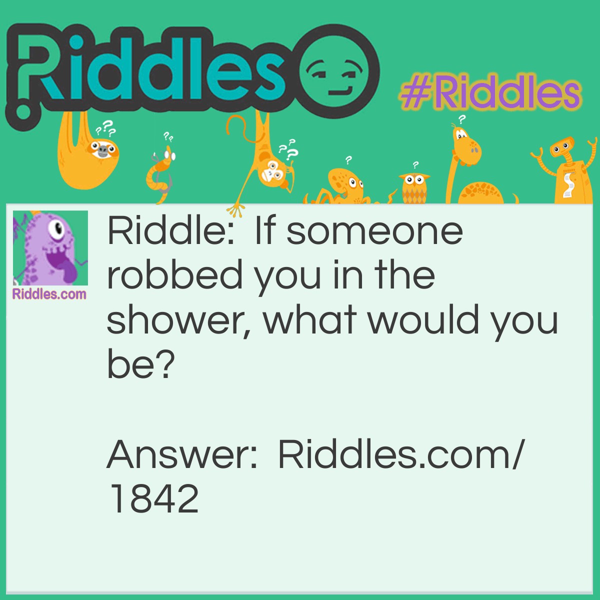 Riddle: If someone robbed you in the shower, what would you be? Answer: An eye wetness.