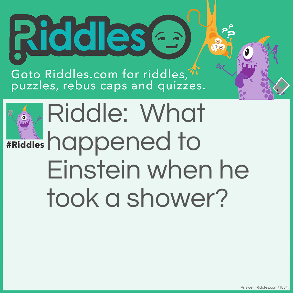 Riddle: What happened to Einstein when he took a shower? Answer: He was brain-washed.