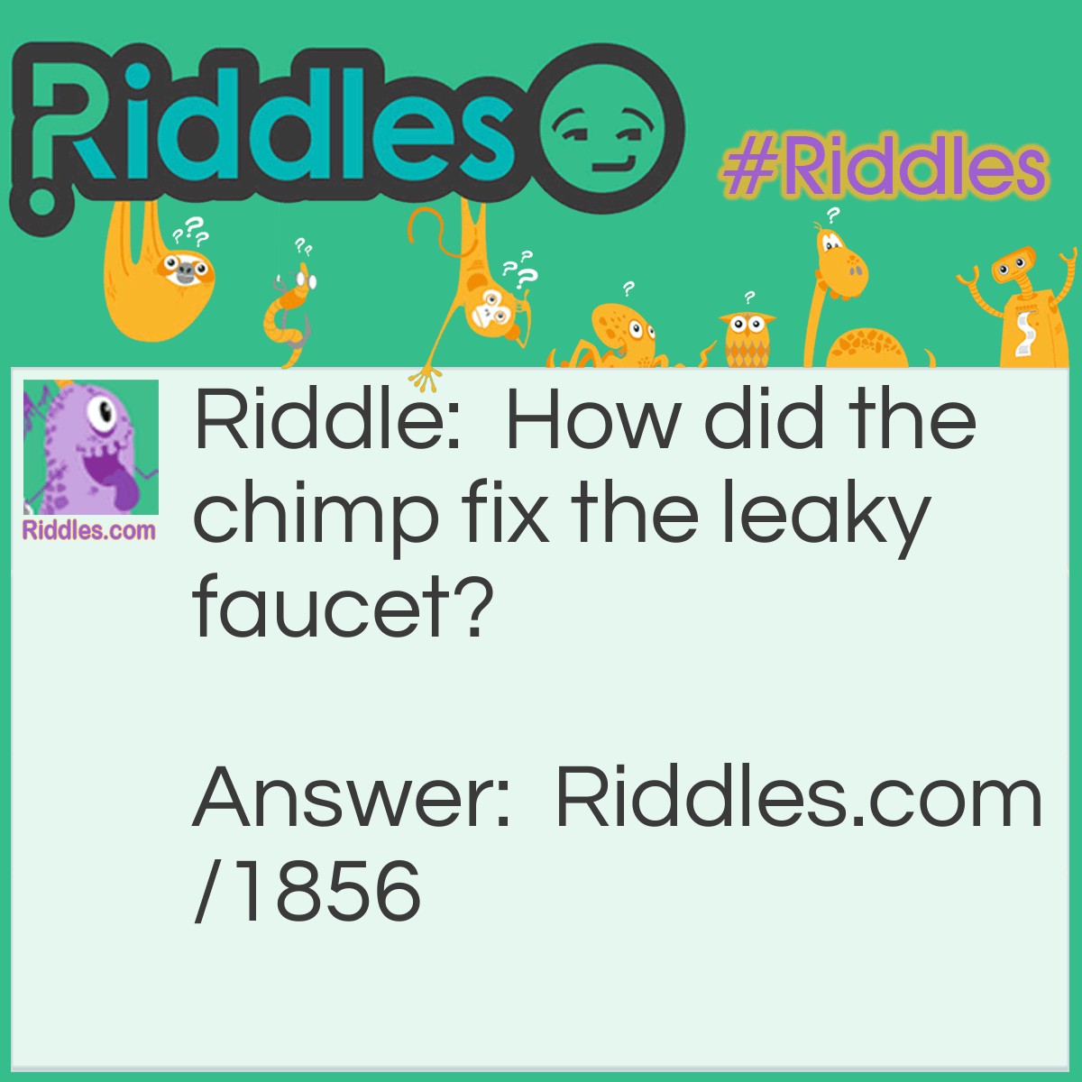 Riddle: How did the chimp fix the leaky faucet? Answer: With a monkey wrench.
