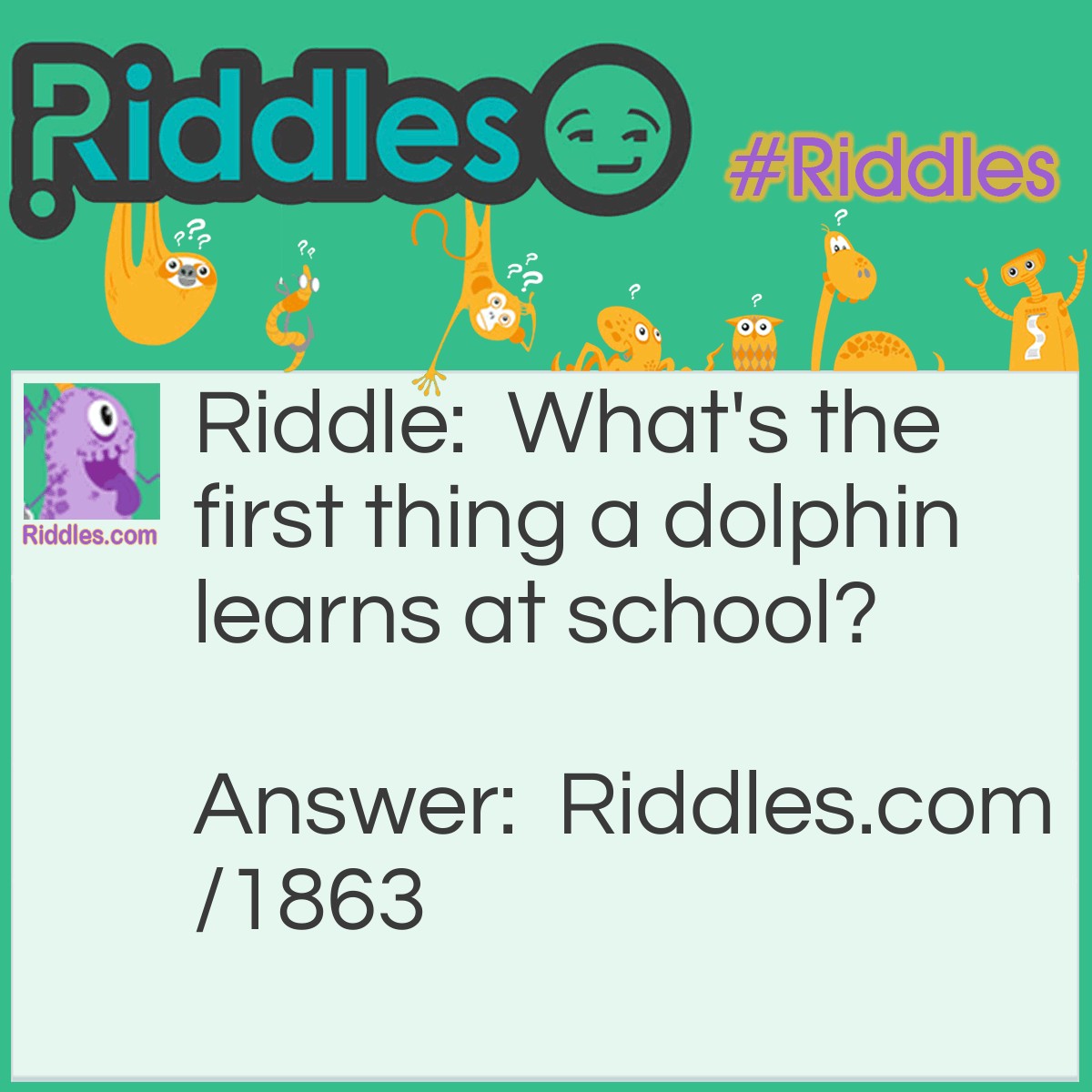 Riddle: What's the first thing a dolphin learns at school? Answer: Her A-B-Seas.