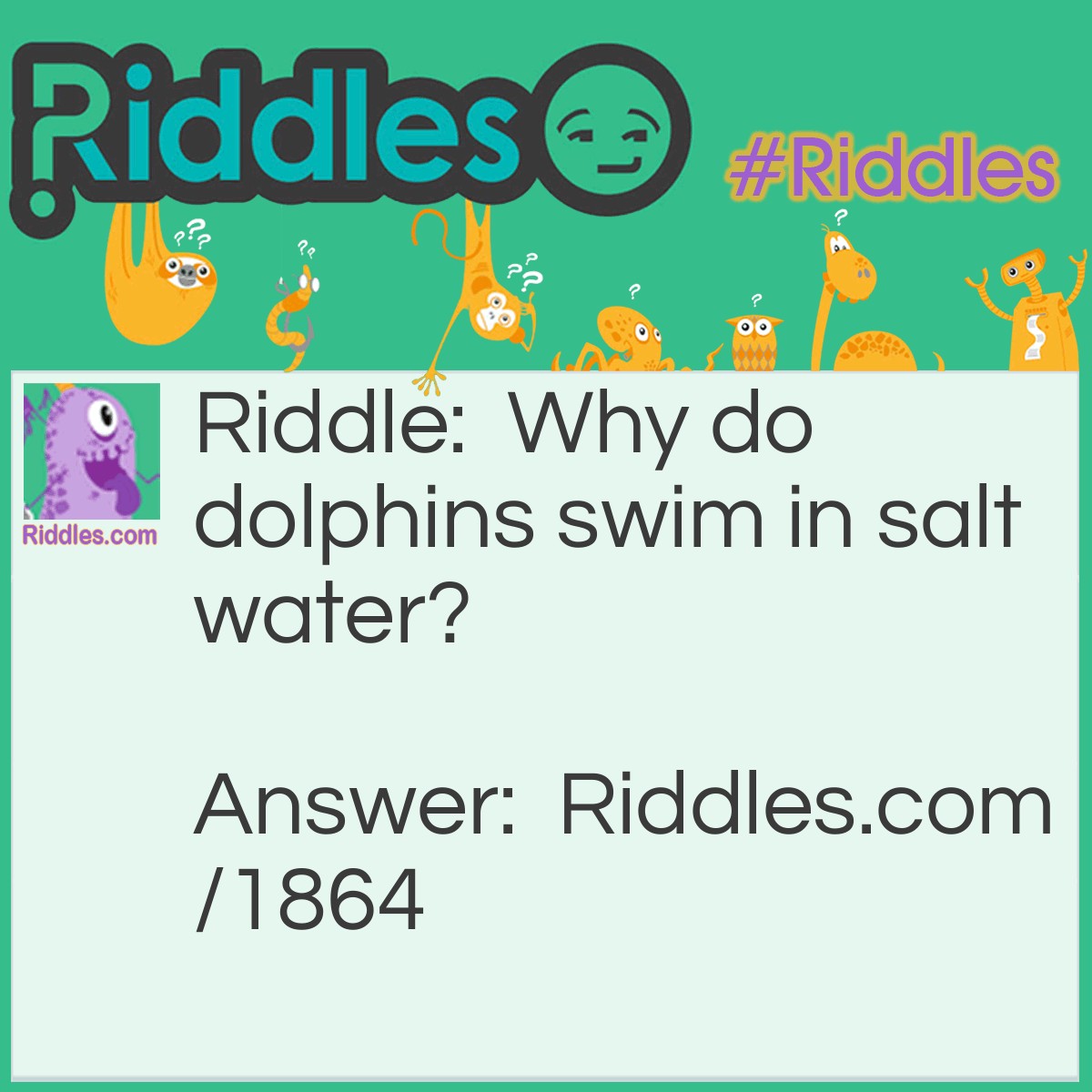 Riddle: Why do dolphins swim in salt water? Answer: Pepper makes them sneeze.