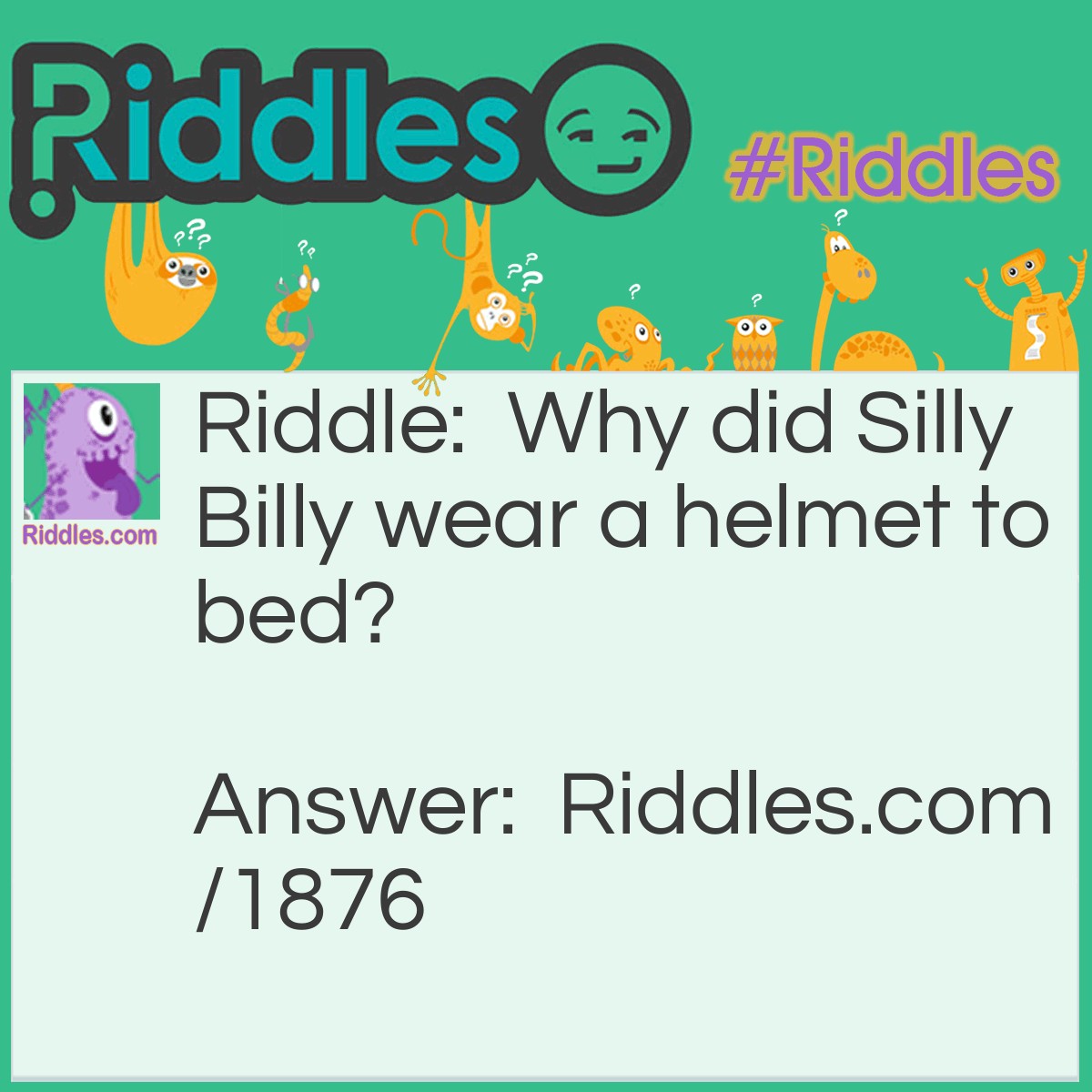 Riddle: Why did Silly Billy wear a helmet to bed? Answer: So he could crash.