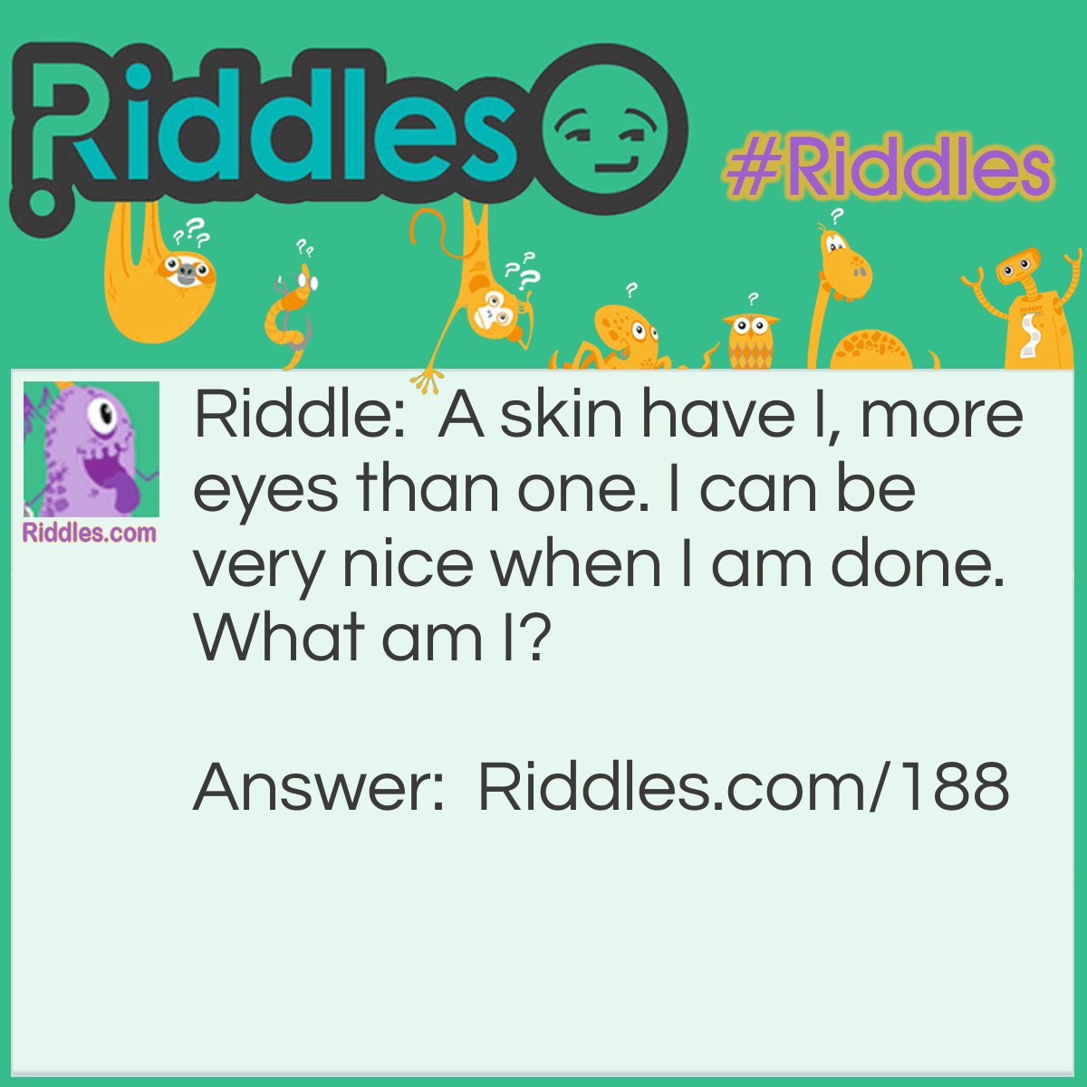 Riddle: A skin have I, more eyes than one. I can be very nice when I am done. What am I? Answer: A potato.
