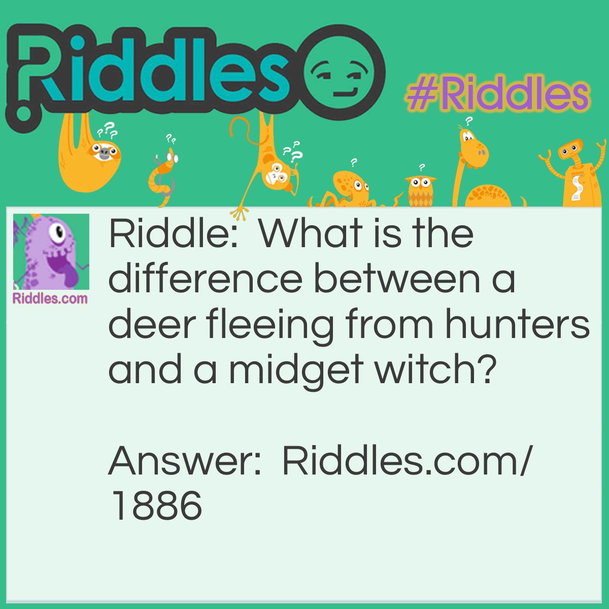 Riddle: What is the difference between a deer fleeing from hunters and a midget witch? Answer: One is a hunted stag and the other a stunted hag.