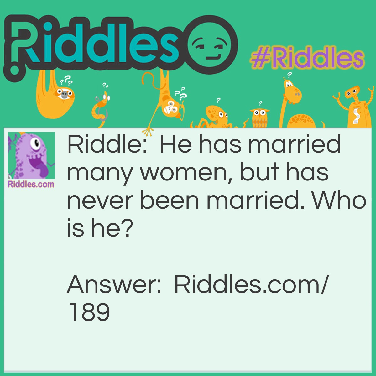 Riddle: He has married many women, but has never been married. Who is he? Answer: A preacher.