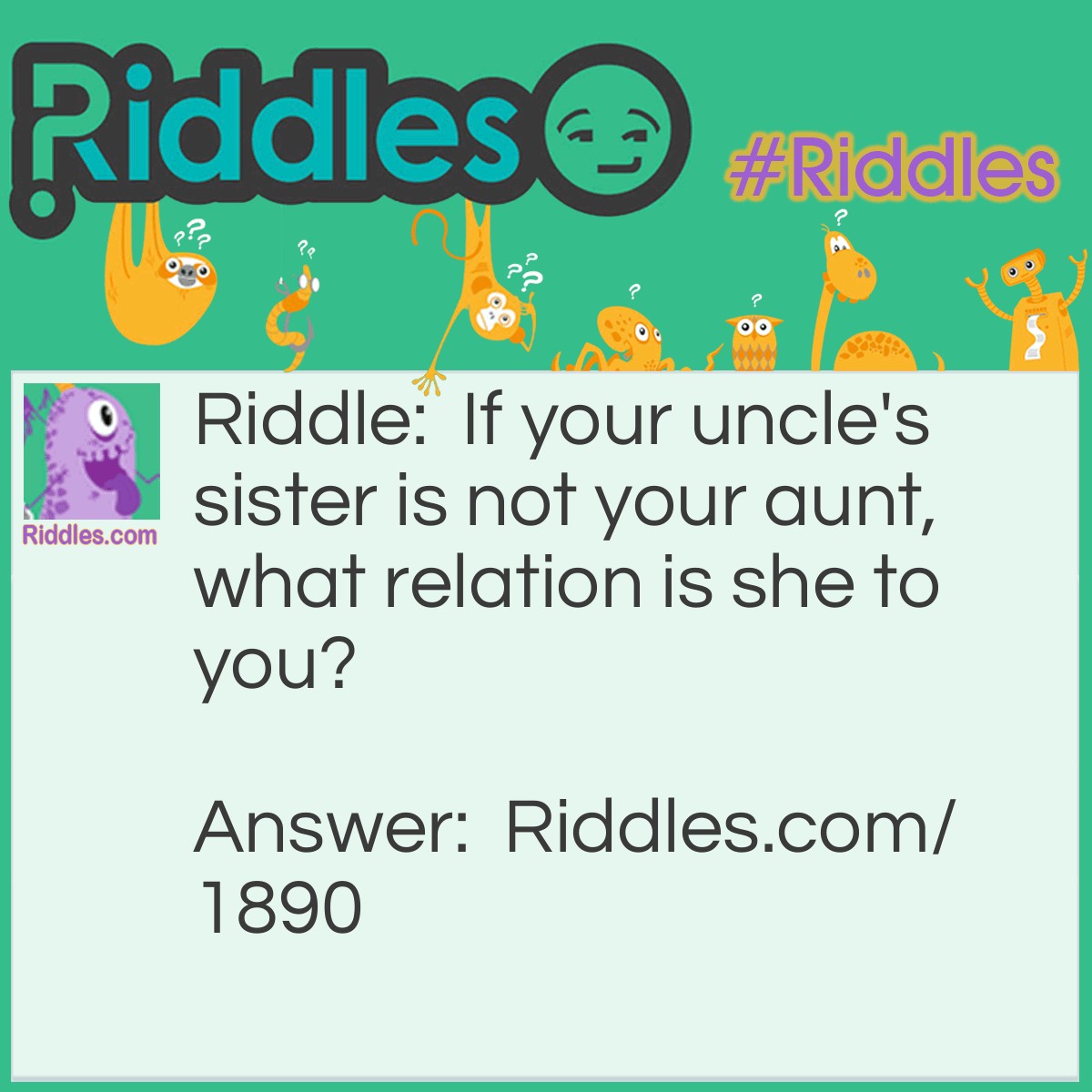 Riddle: If your uncle's sister is not your aunt, what relation is she to you? Answer: Your mother.