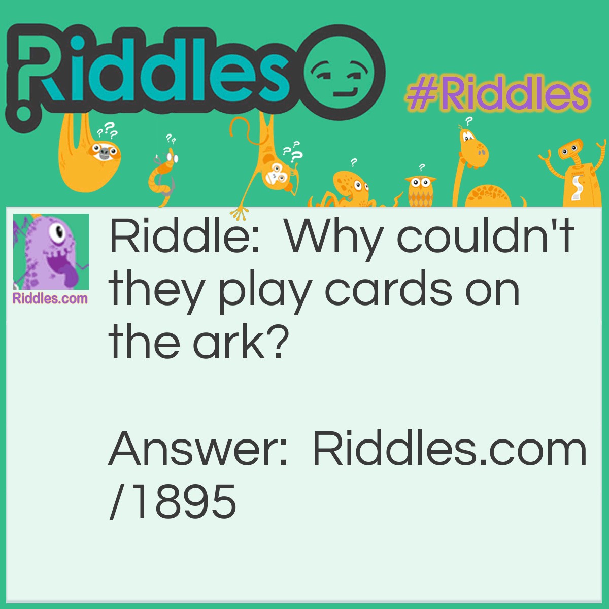 Riddle: Why couldn't they play cards on the ark? Answer: Because Noah sat on the deck.