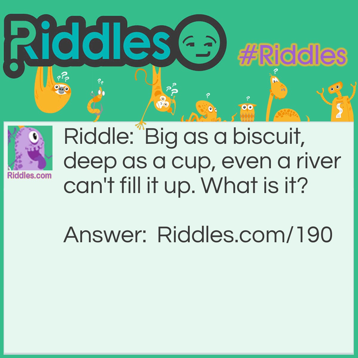 Riddle: Big as a biscuit, deep as a cup, even a river can't fill it up. What is it? Answer: A kitchen strainer.