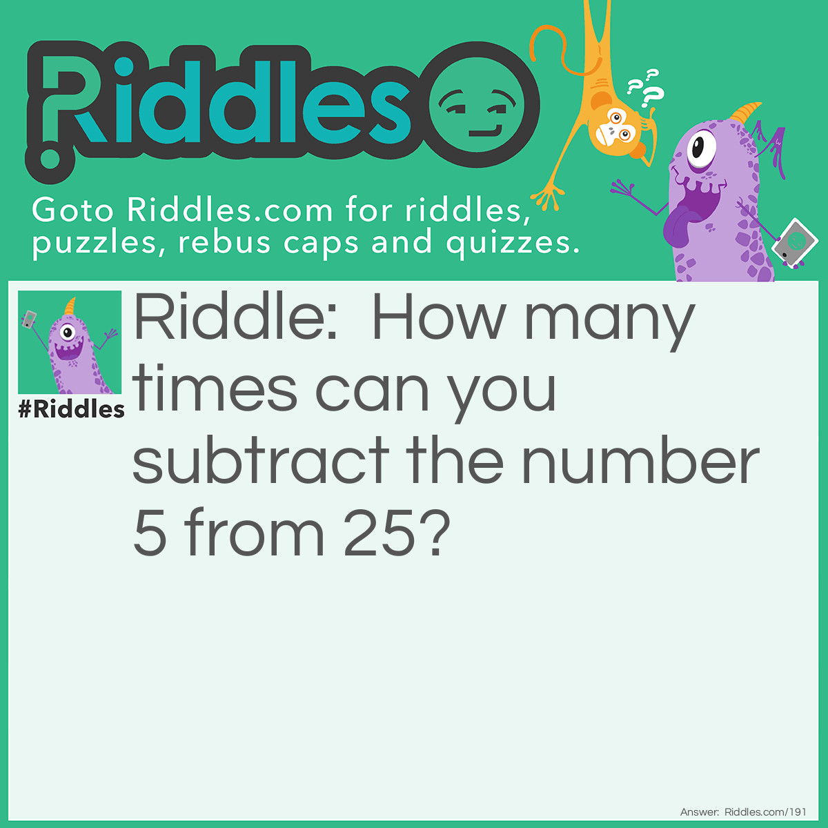 Riddle: How many times can you subtract the number 5 from 25? Answer: Once, because after you subtract 5 from 25 it becomes 20.