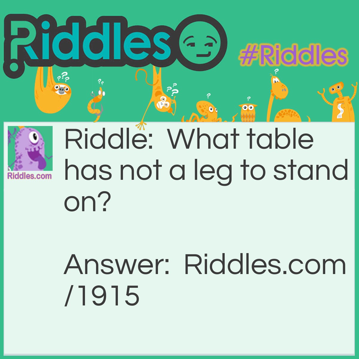 Riddle: What table has not a leg to stand on? Answer: The multiplication table or periodic table of elements.