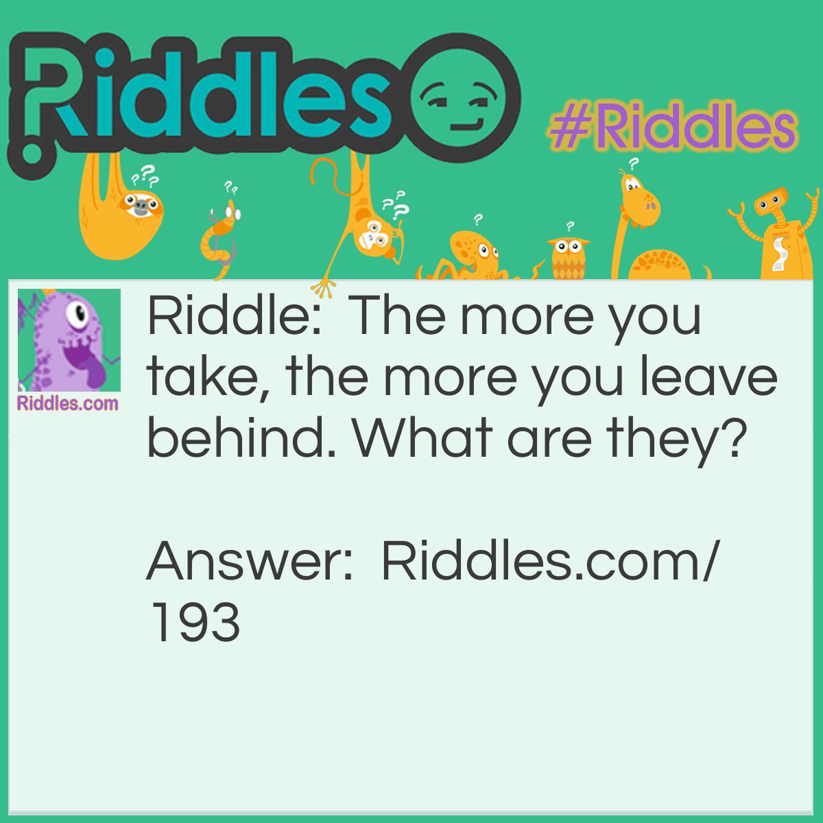 Riddle: The more you take, the more you leave behind. What are they? Answer: Footprints.