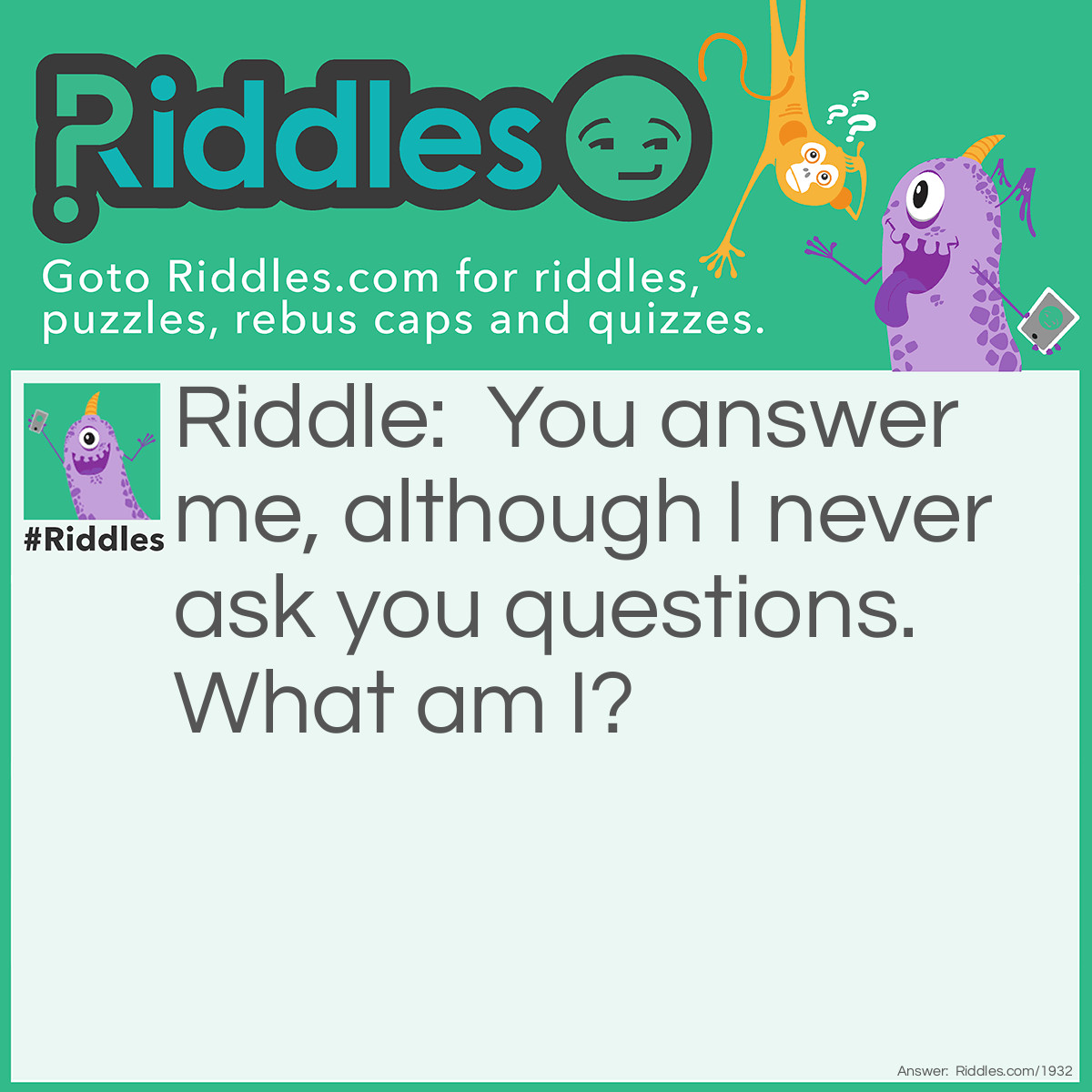 Riddle: You answer me, although I never ask you questions.
What am I? Answer: A telephone.