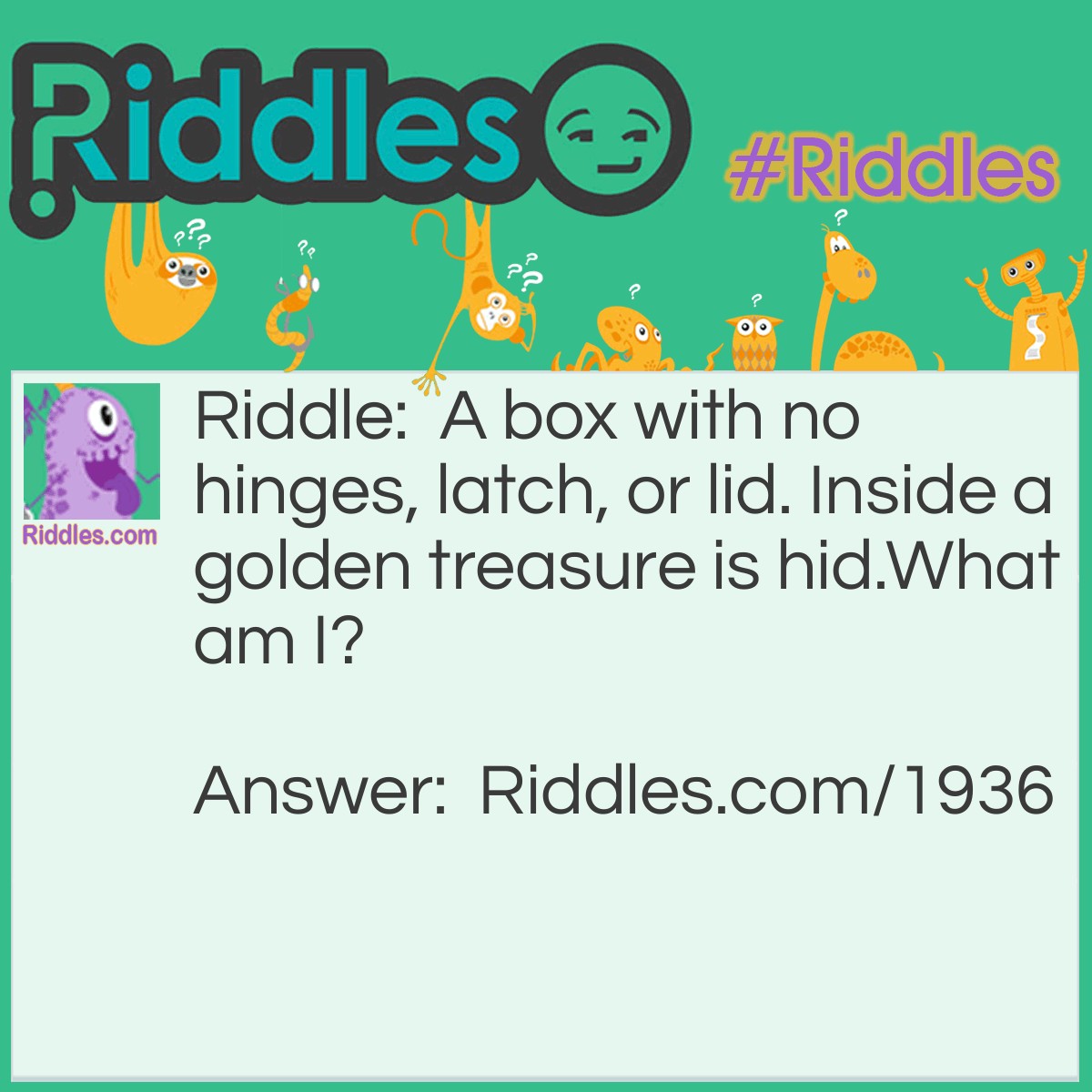 Riddle: A box with no hinges, latch, or lid. Inside a golden treasure is hid.
What am I? Answer: An egg.