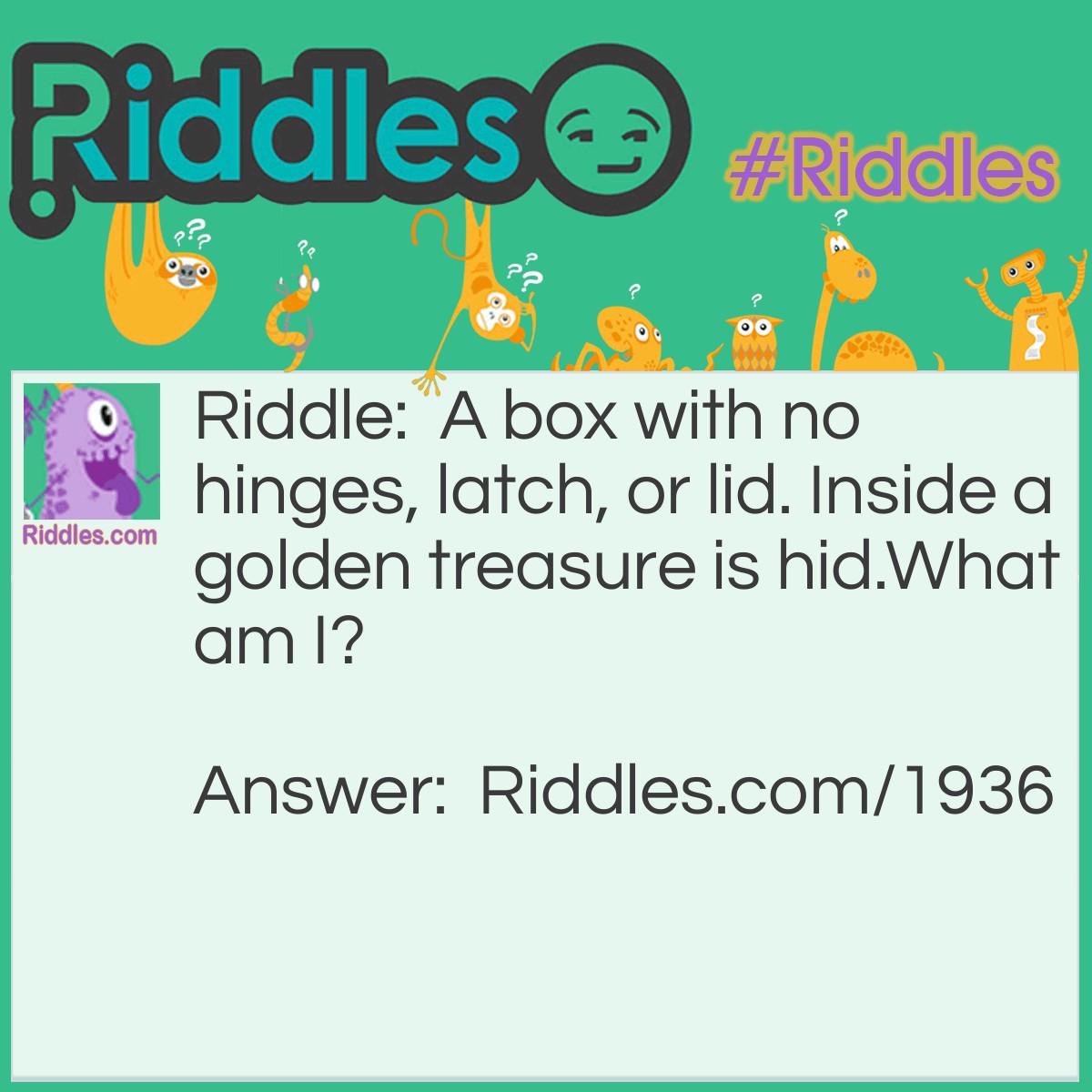 Riddle: A box with no hinges, latch, or lid. Inside a golden treasure is hid.
What am I? Answer: An egg.