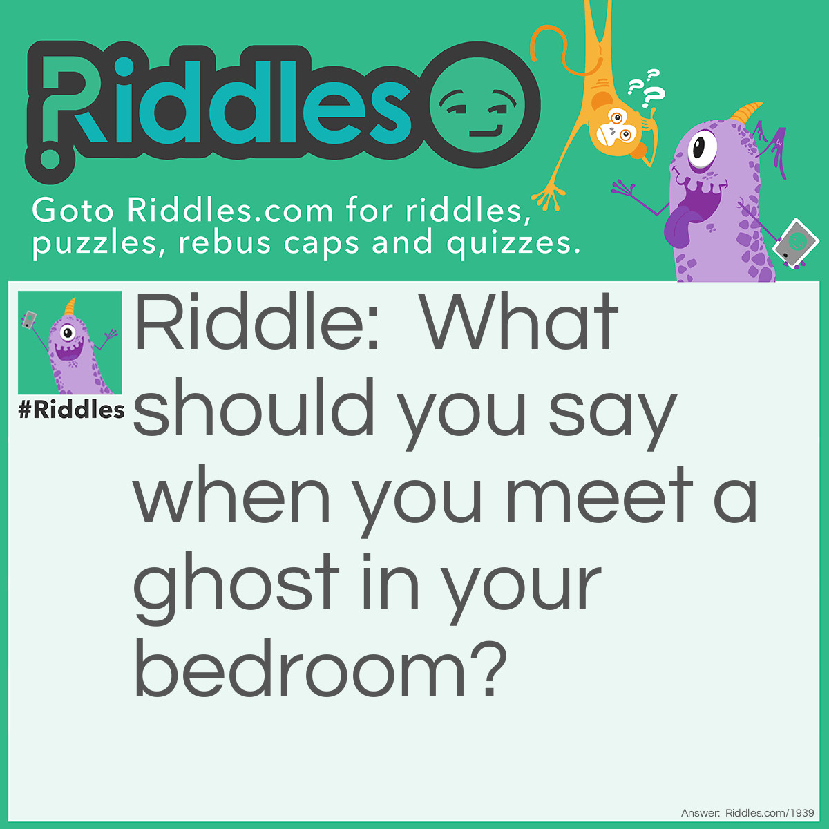 Riddle: What should you say when you meet a ghost in your bedroom? Answer: "How do you boo?"