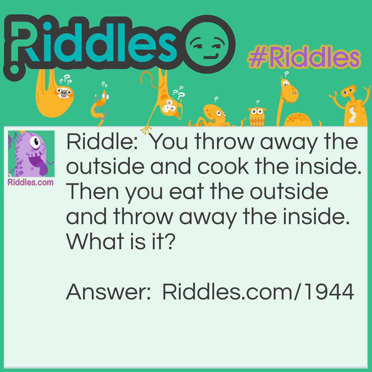 Riddle: You throw away the outside and cook the inside. Then you eat the outside and throw away the inside.
What is it? Answer: Corn.