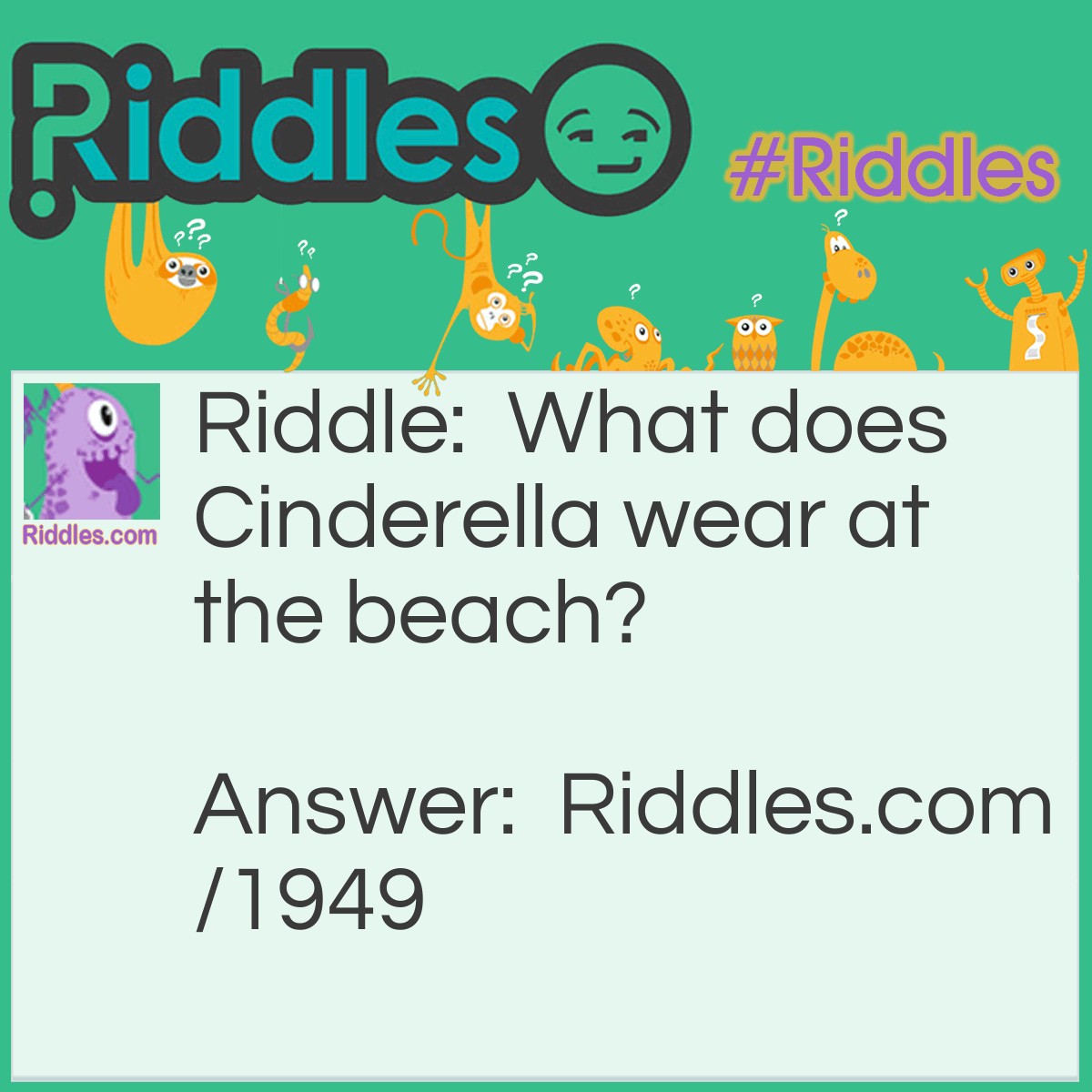 Riddle: What does Cinderella wear at the beach? Answer: Glass flippers.