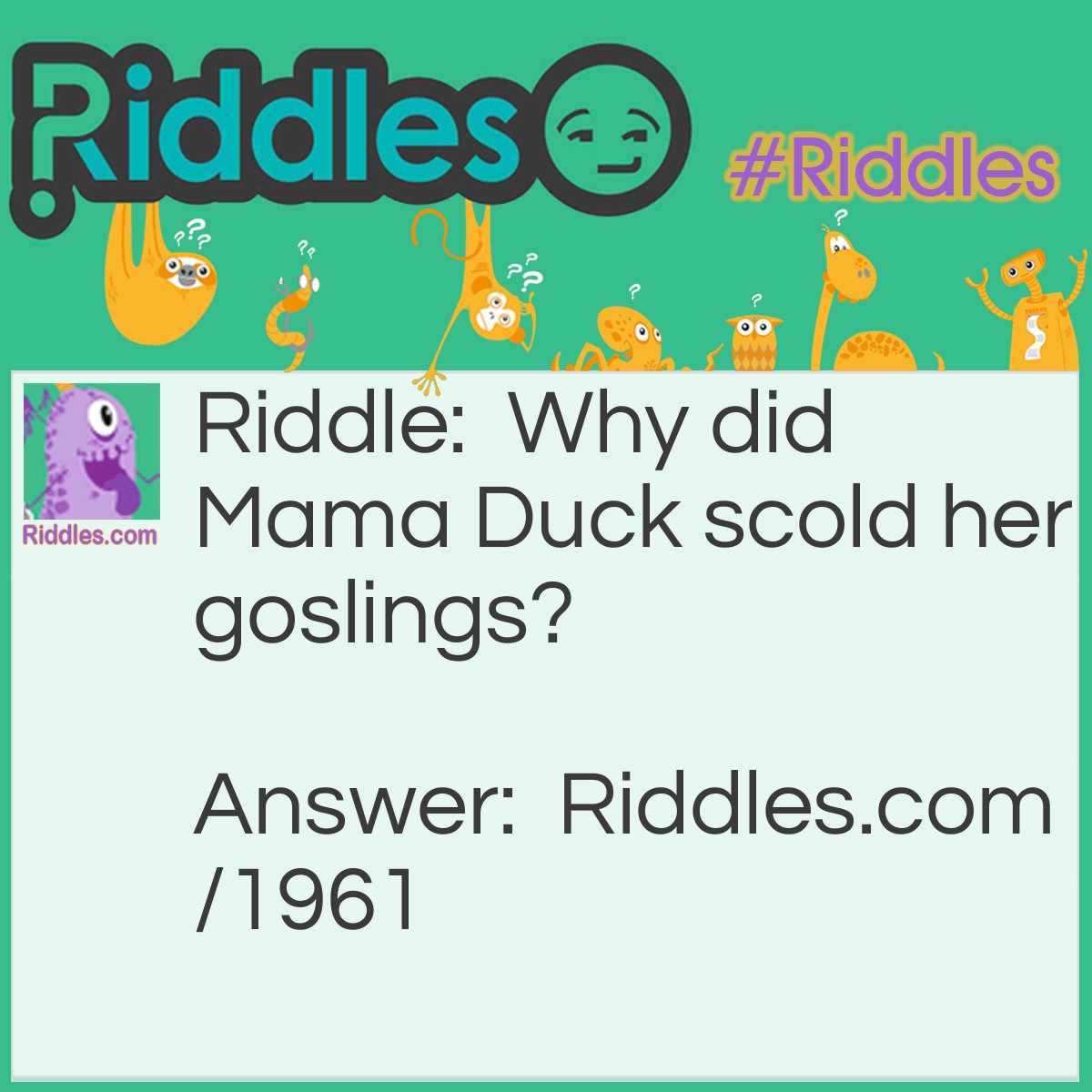 Riddle: Why did Mama Duck scold her goslings? Answer: For eating quackers in bed.