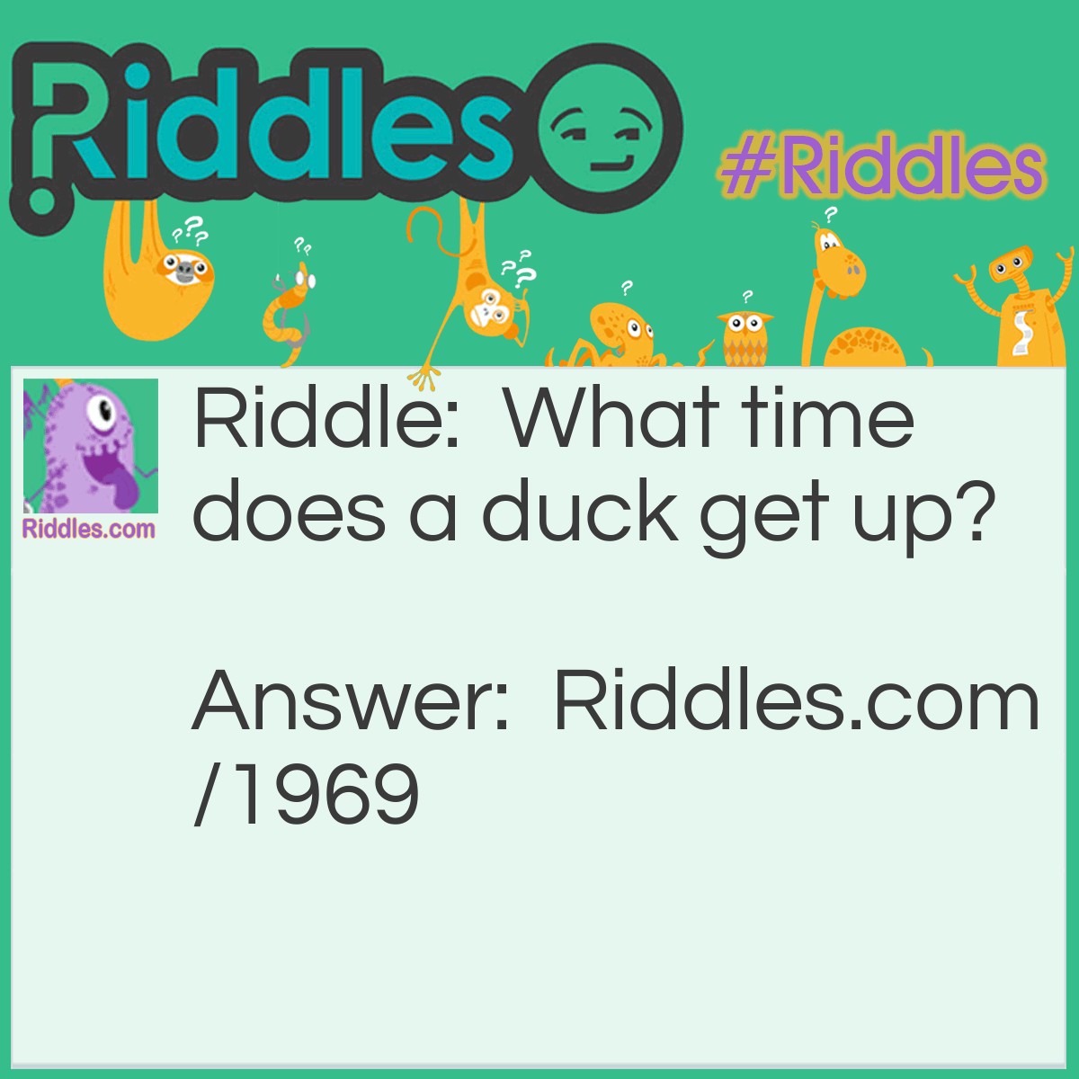 Riddle: What time does a duck get up? Answer: At the quack of dawn. 
