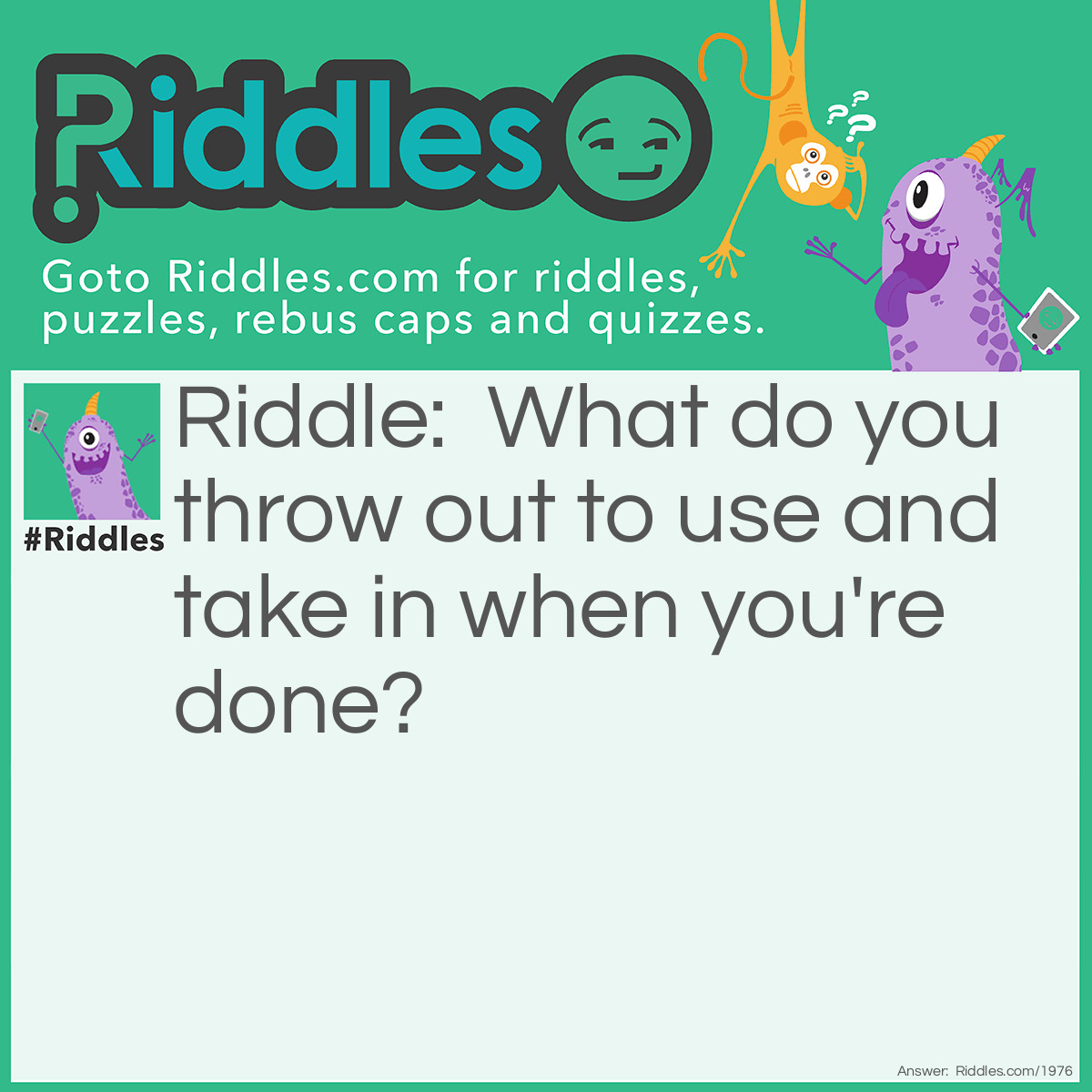 Riddle: What do you throw out to use and take in when you're done? Answer: An anchor.