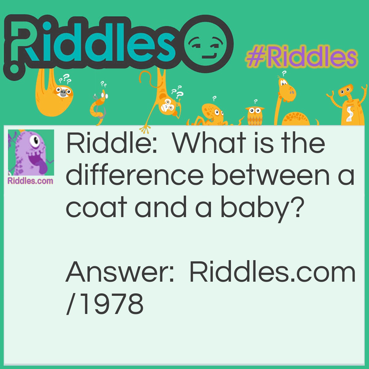 Riddle: What is the difference between a coat and a baby? Answer: The one you wear, the other you were.