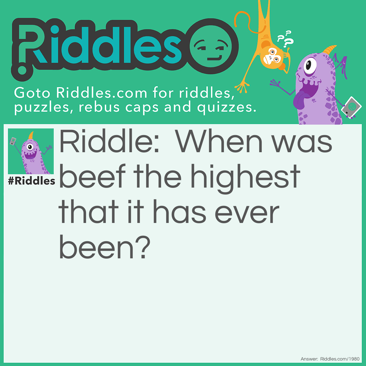 Riddle: When was beef the highest that it has ever been? Answer: When the cow jumped over the moon.