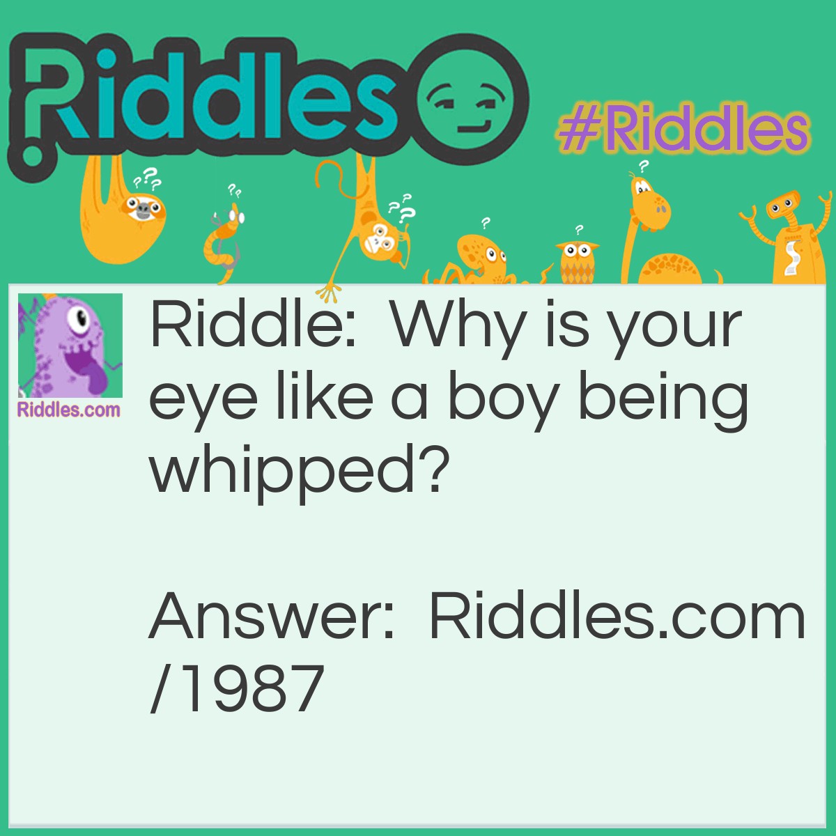 Riddle: Why is your eye like a boy being whipped? Answer: It is under the lash.