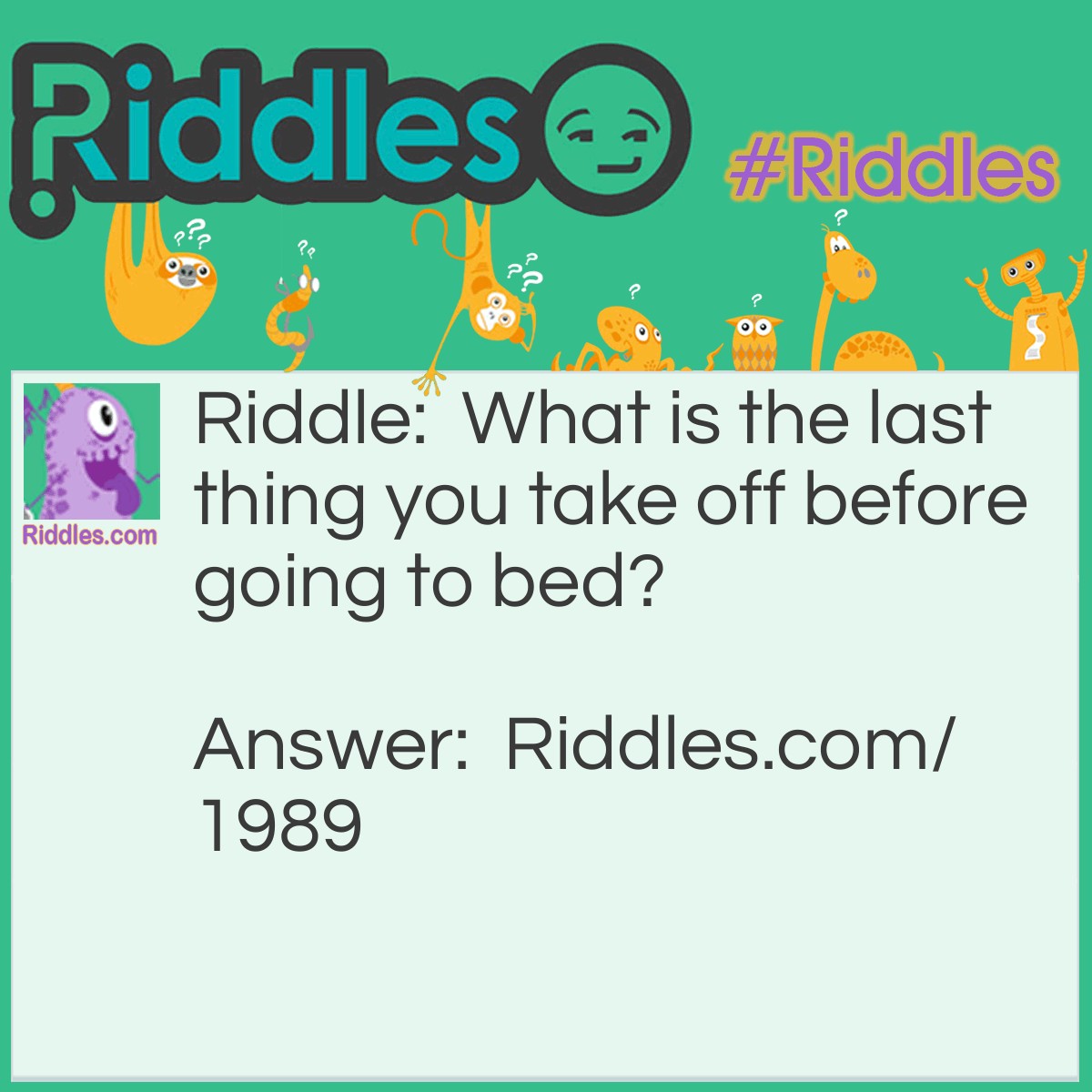 Riddle: What is the last thing you take off before going to bed? Answer: Your feet from the floor.