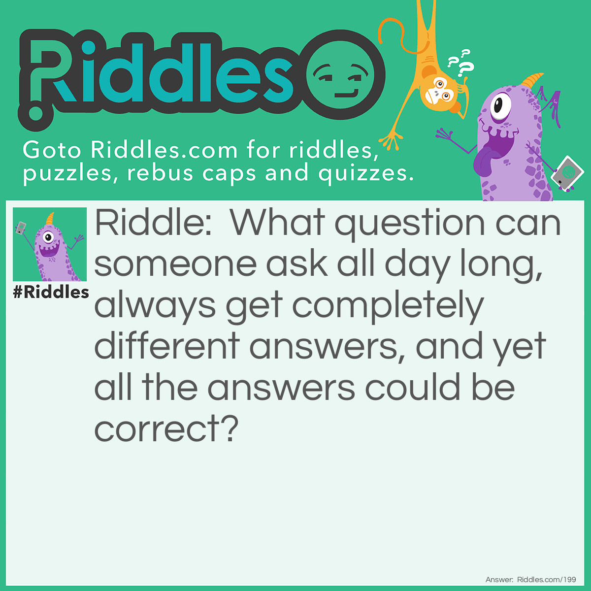 Riddle: What question can someone ask all day long, always get completely different answers, and yet all the answers could be correct? Answer: "What time is it?"