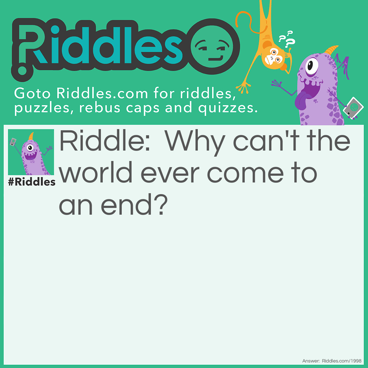 Riddle: Why can't the world ever come to an end? Answer: Because it's round.