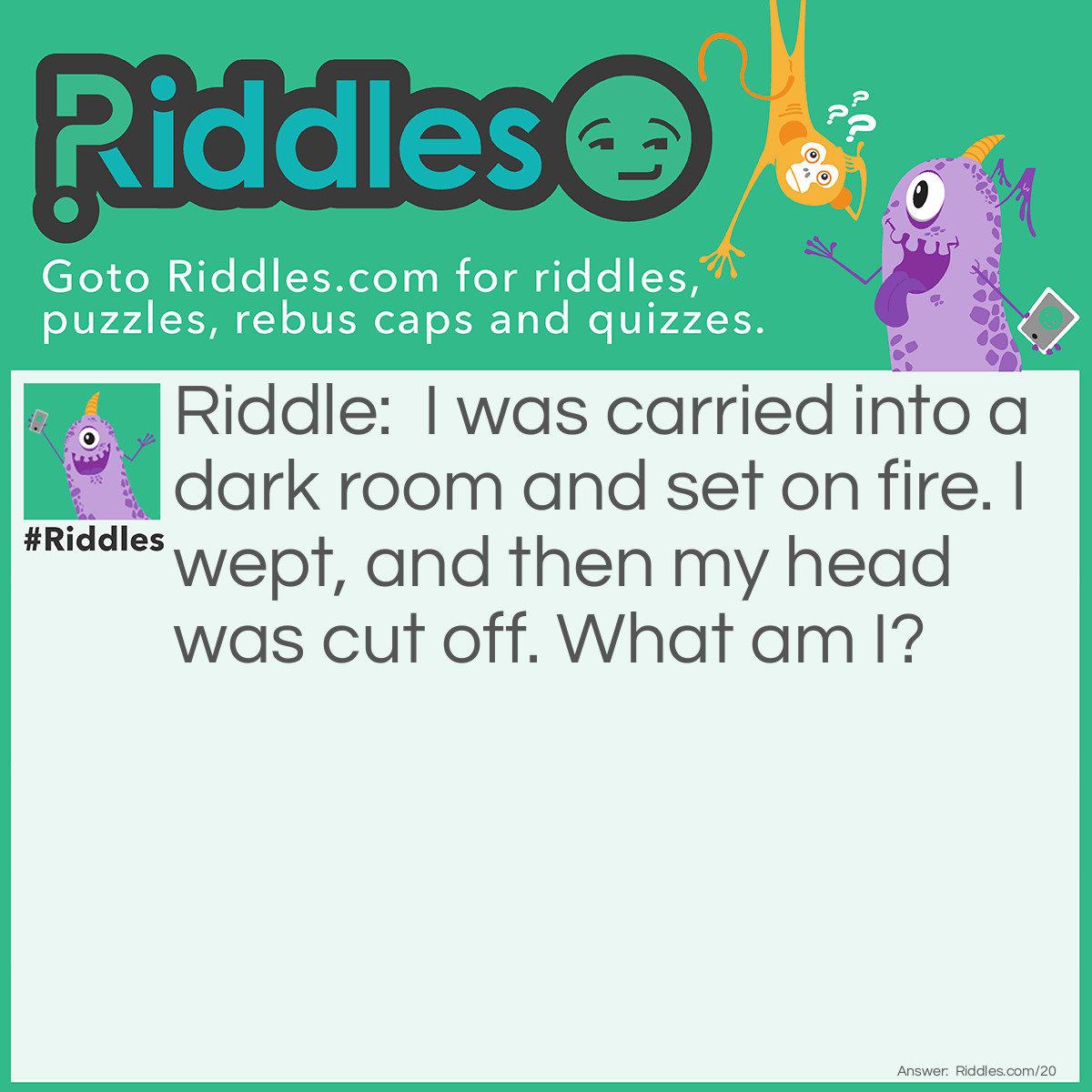 Riddle: I was carried into a dark room and set on fire. I wept, and then my head was cut off. What am I? Answer: A Candle.