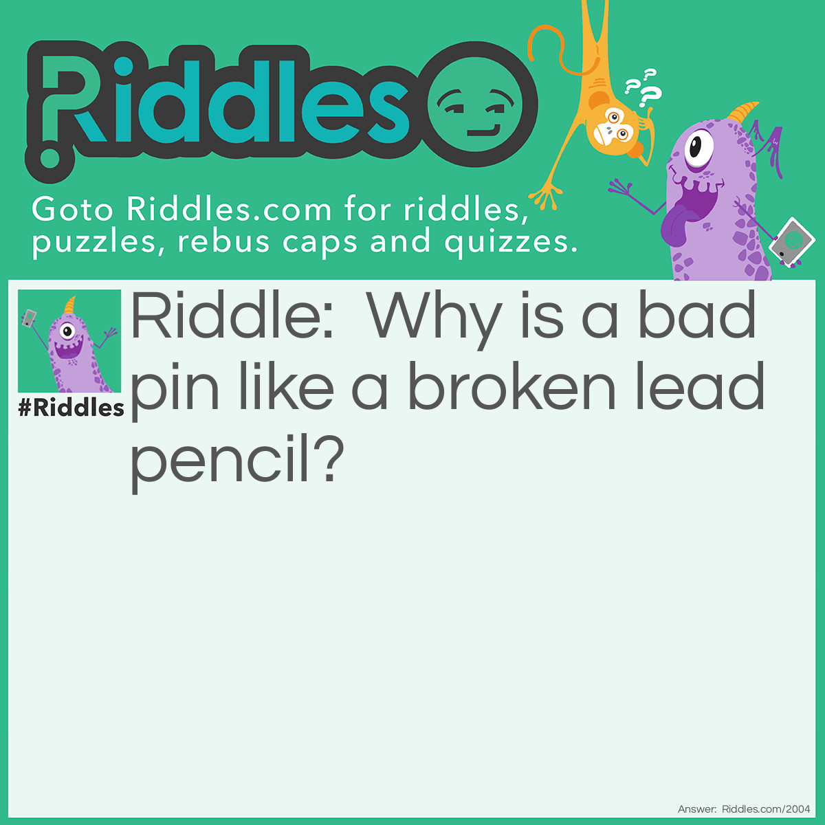 Riddle: Why is a bad pin like a broken lead pencil? Answer: Because it has no point.