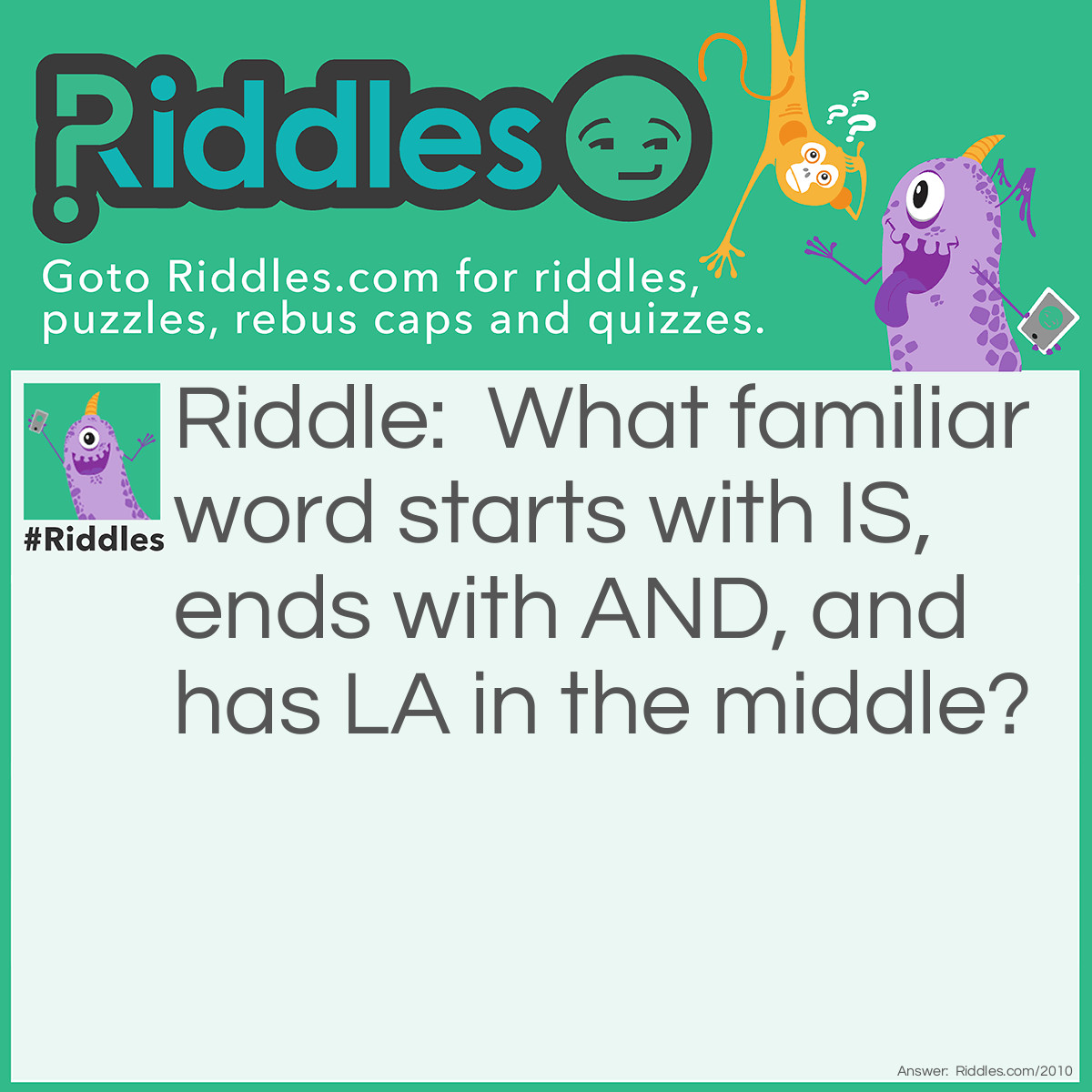Riddle: What familiar word starts with IS, ends with AND, and has LA in the middle? Answer: ISLAND.