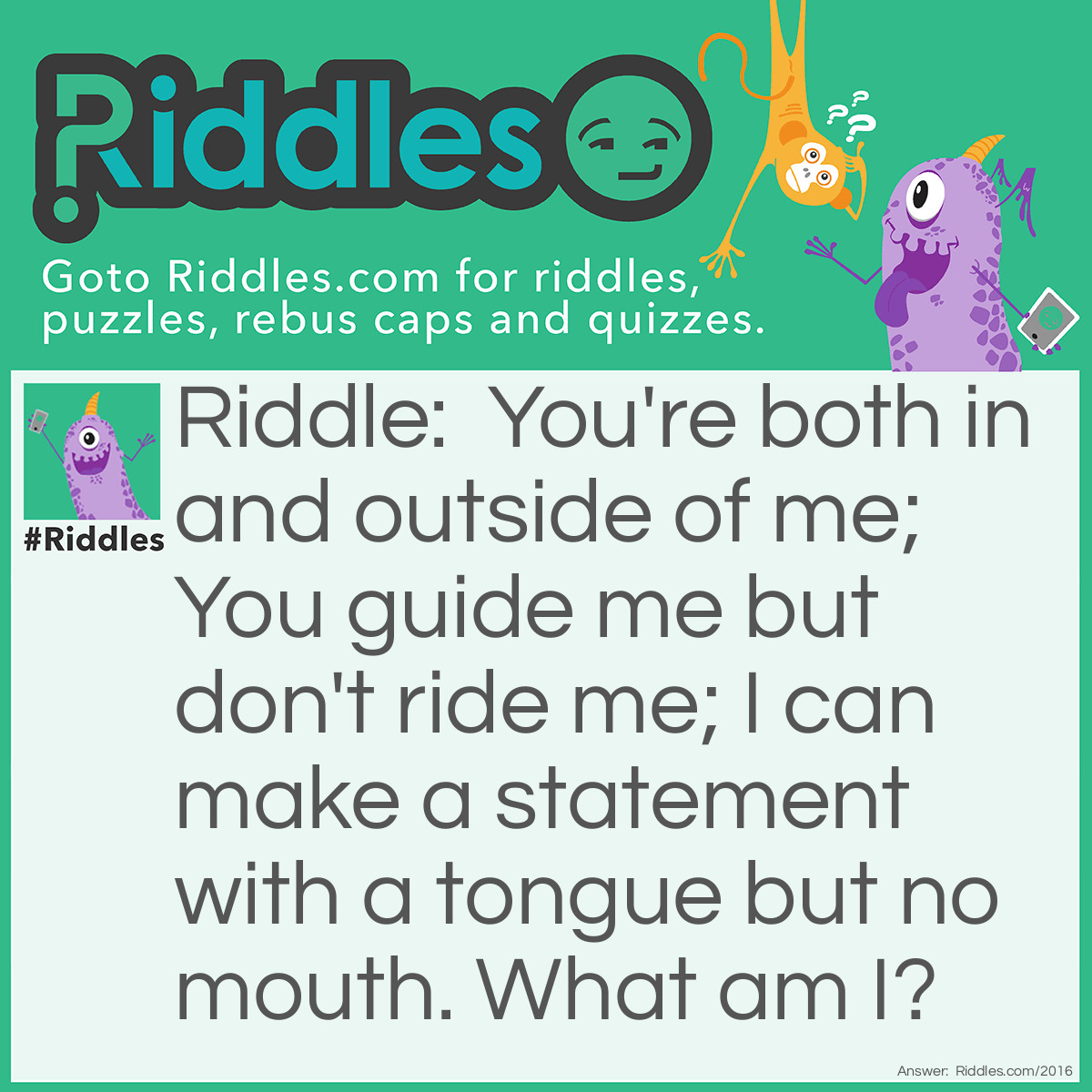 Riddle: You're both in and outside of me; You guide me but don't ride me; I can make a statement with a tongue but no mouth. What am I? Answer: Shoes.
