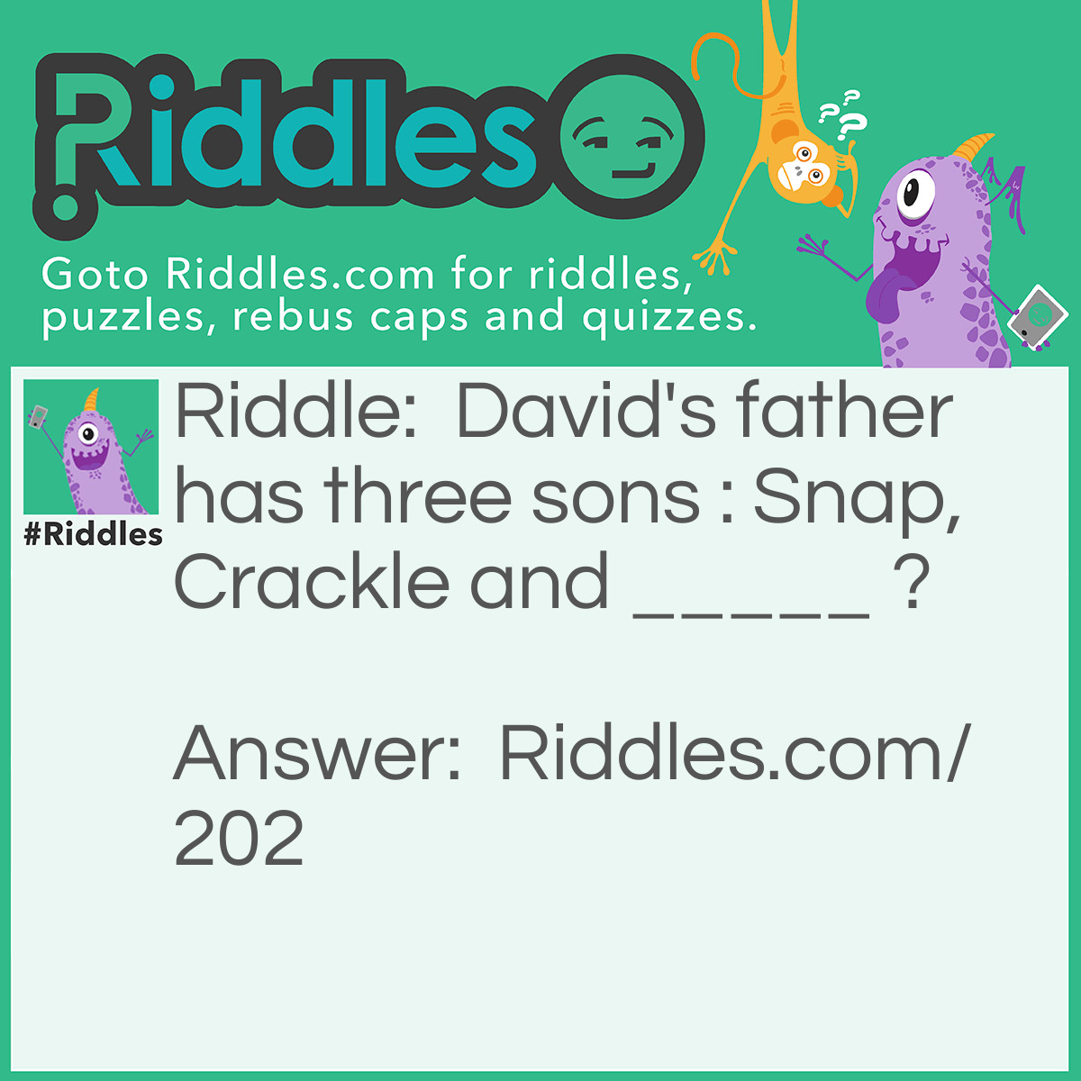 Riddle: David's <a href="/quiz/fathers-day-riddles">father</a> has three sons: Snap, Crackle, and _____? Answer: David.