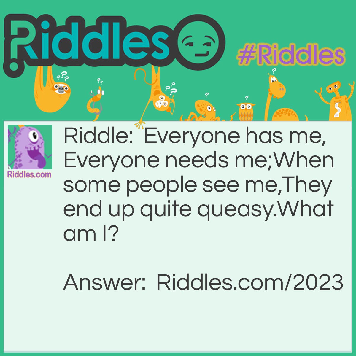 Riddle: Everyone has me, 
Everyone needs me; 
When some people see me, 
They end up quite queasy. 
What am I? Answer: I am Blood.