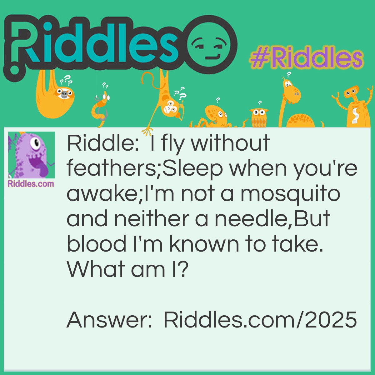 Riddle: I fly without feathers;
Sleep when you're awake;
I'm not a mosquito and neither a needle,
But blood I'm known to take.
What am I? Answer: I am a vampire bat.