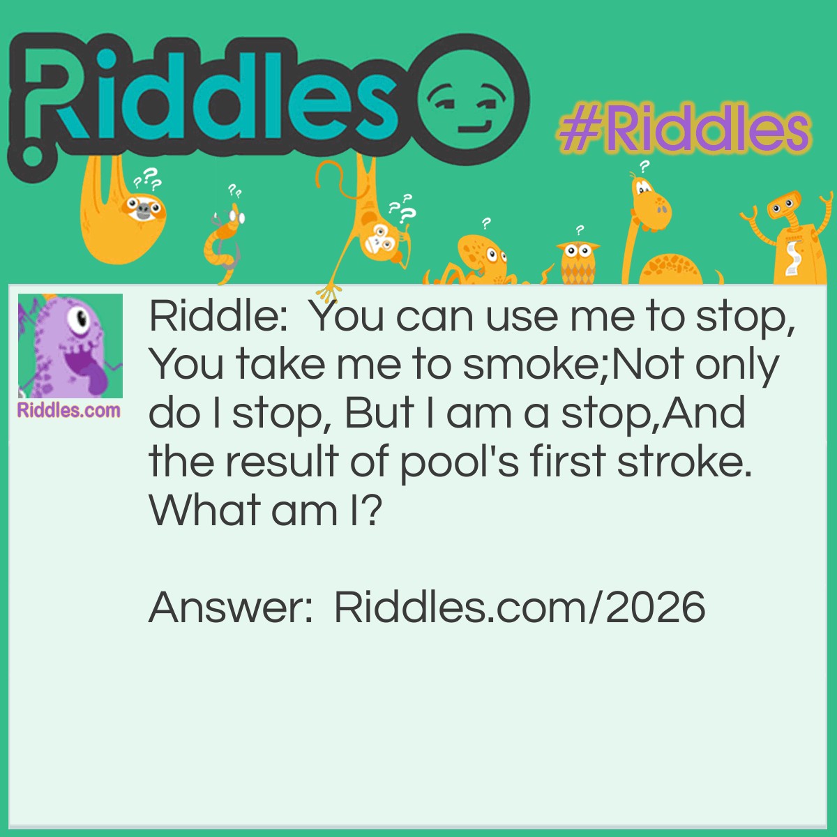 Riddle: You can use me to stop,
You take me to smoke;
Not only do I stop, But I am a stop,
And the result of pool's first stroke.
What am I? Answer: Brake/ Break