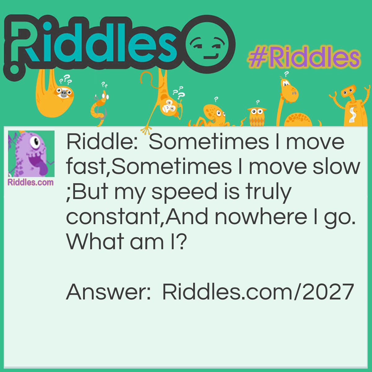 Riddle: Sometimes I move fast,
Sometimes I move slow;
But my speed is truly constant,
And nowhere I go.
What am I? Answer: Time.