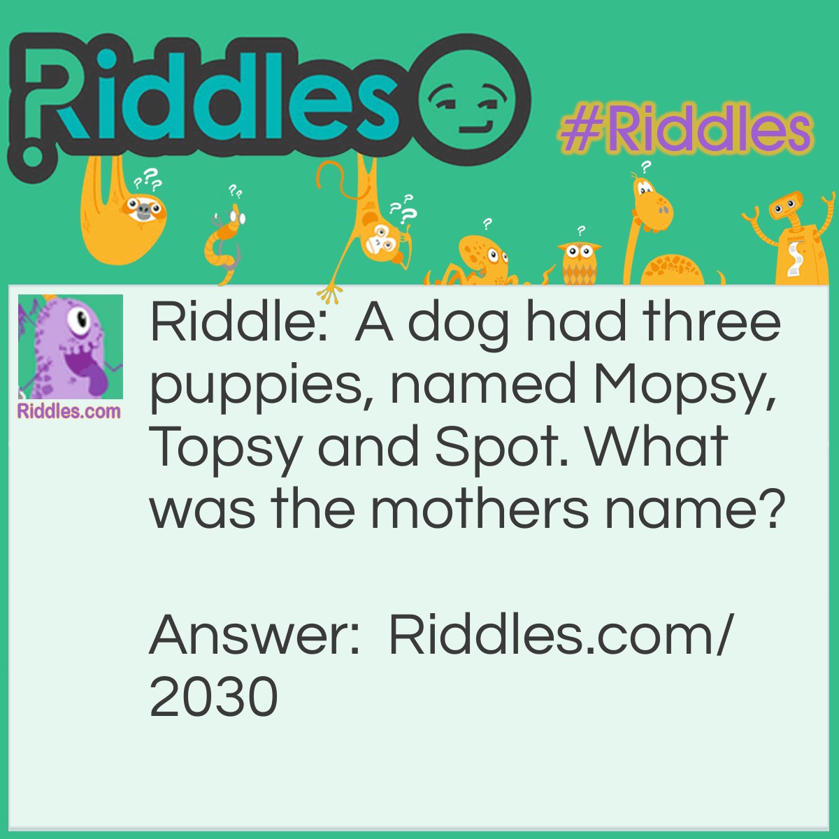 Riddle: A dog had three puppies, named Mopsy, Topsy and Spot. What was the mothers name? Answer: What