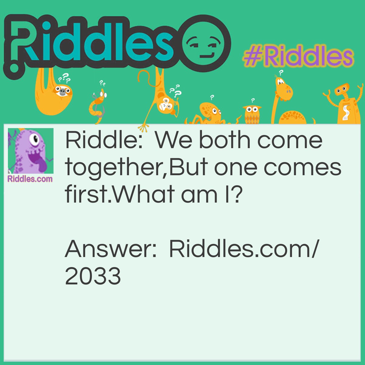 Riddle: We both come together,
But one comes first.
What am I? Answer: Twins.