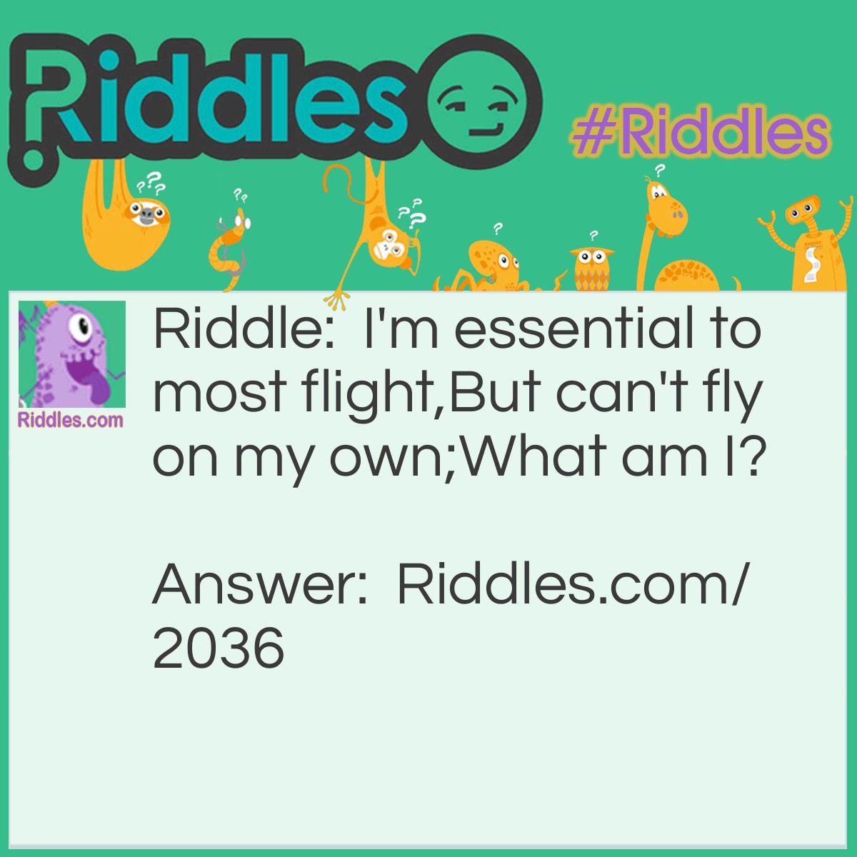 Riddle: I'm essential to most flight,
But can't fly on my own.
What am I? Answer: Feathers.