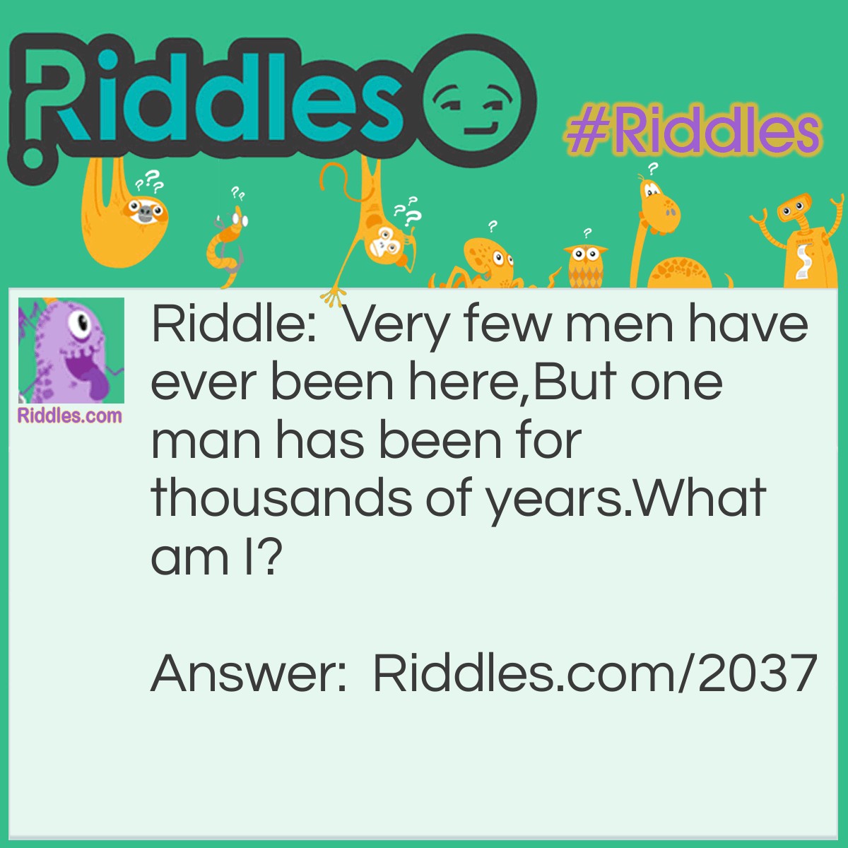 Riddle: Very few men have ever been here,
But one man has been for thousands of years.
What am I? Answer: The moon.