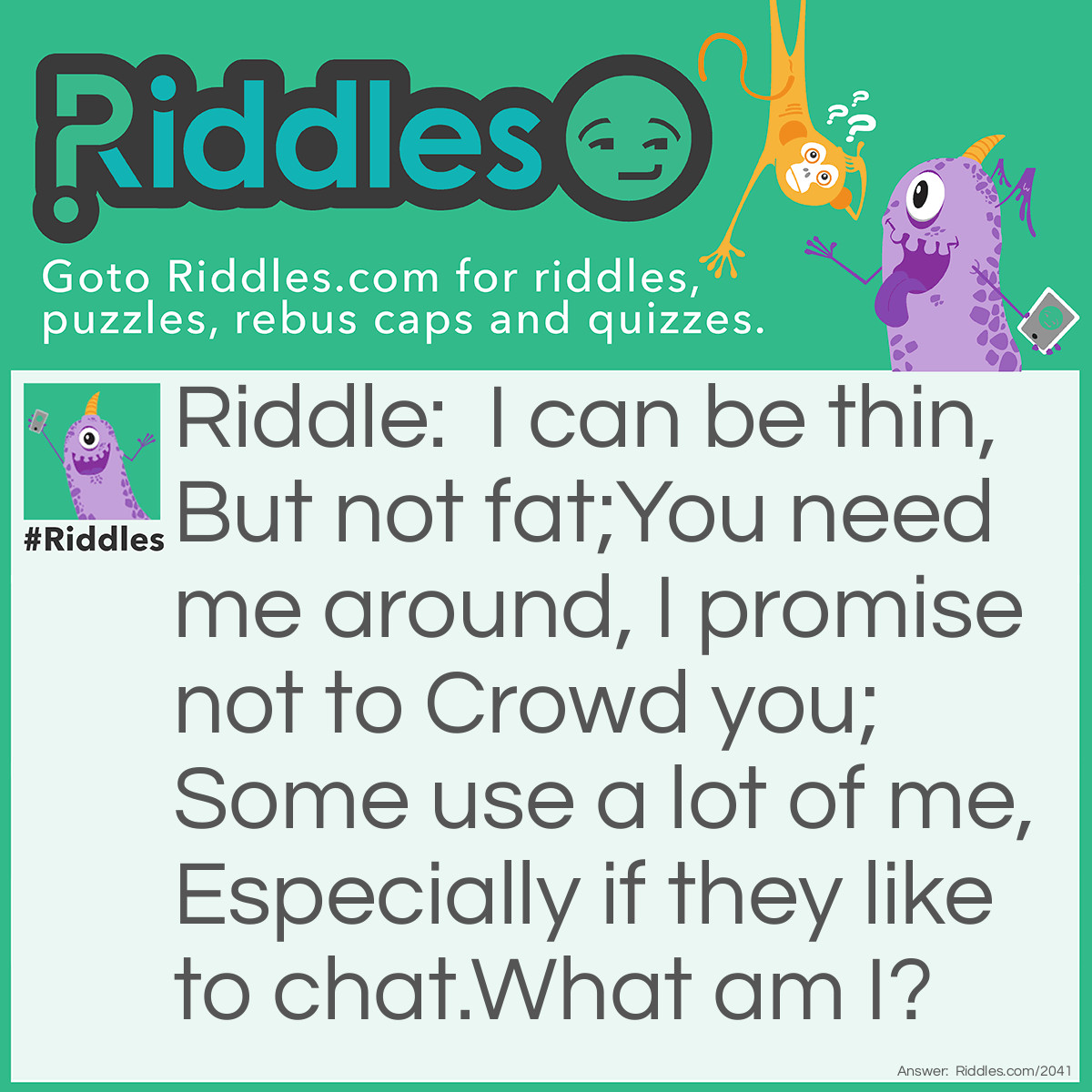 Riddle: I can be thin, but not fat;
You need me around, I promise not to crowd you;
Some use a lot of me, especially if they like to chat.
What am I? Answer: Air.