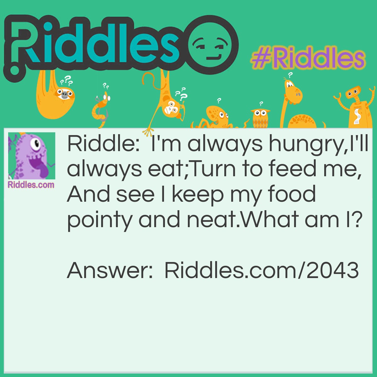 Riddle: I'm always hungry,
I'll always eat;
Turn to feed me,
And see I keep my food pointy and neat.
What am I? Answer: A pencil sharpener.