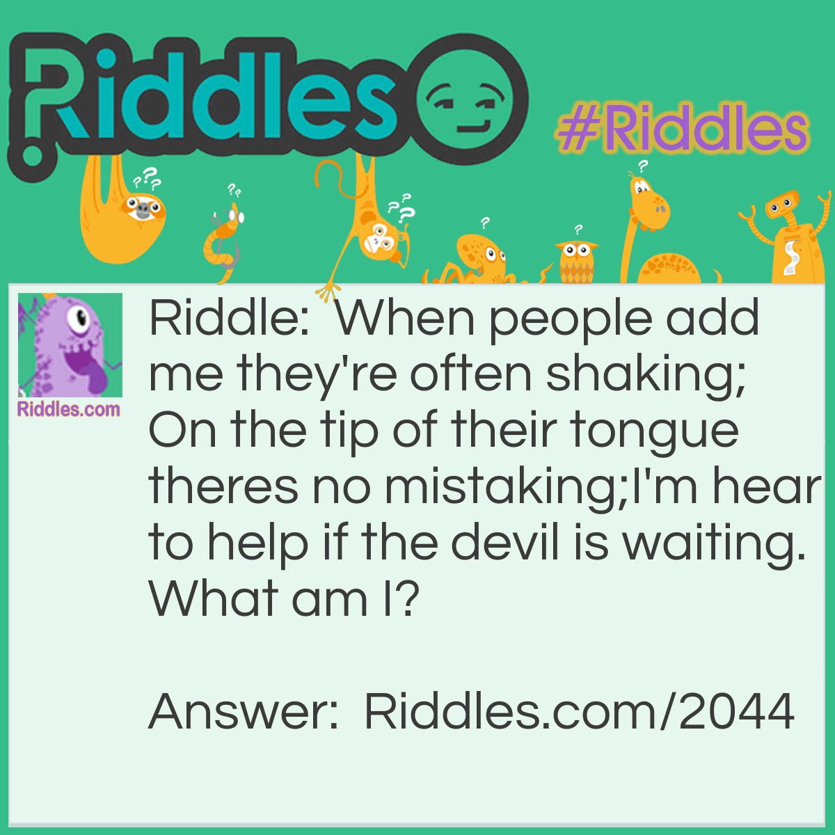 Riddle: When people add me they're often shaking;
On the tip of their tongue theres no mistaking;
I'm hear to help if the devil is waiting.
What am I? Answer: Salt