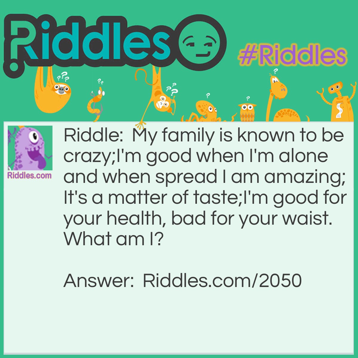 Riddle: My family is known to be crazy;
I'm good when I'm alone and when spread I am amazing;
It's a matter of taste;
I'm good for your health, bad for your waist.
What am I? Answer: Peanut