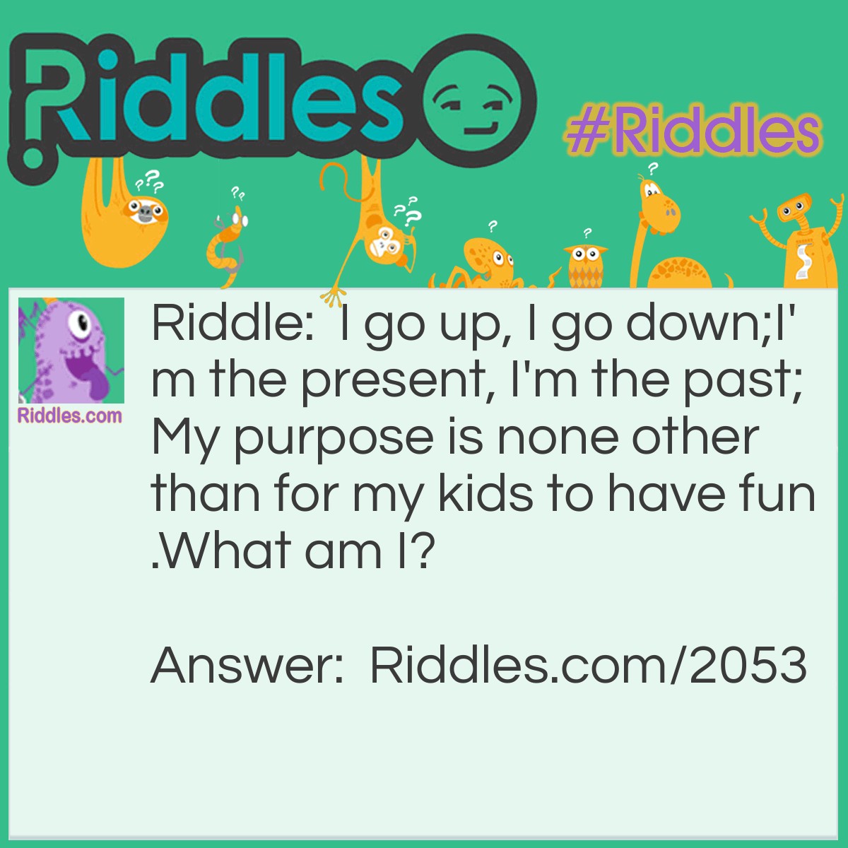 Riddle: I go up, I go down;I'm the present, I'm the past;My purpose is none other than for my <a title="Riddles For Kids" href="https://www.riddles.com/riddles-for-kids">kids to have fun</a>.What am I? Answer: A See-Saw.