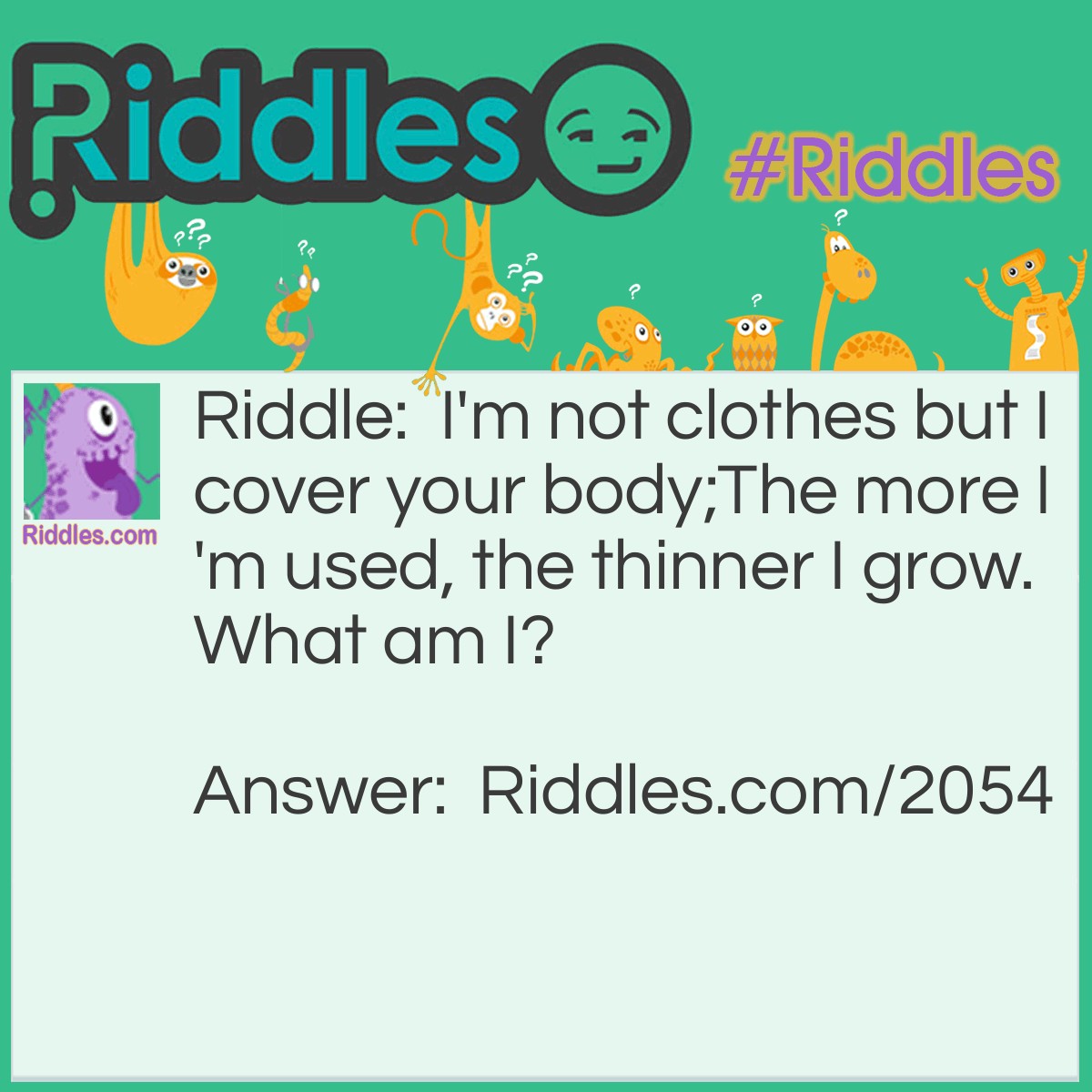 Riddle: I'm not clothes but I cover your body;
The more I'm used, the thinner I grow.
What am I? Answer: Bar of soap.